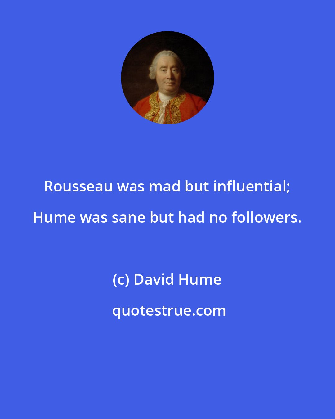 David Hume: Rousseau was mad but influential; Hume was sane but had no followers.