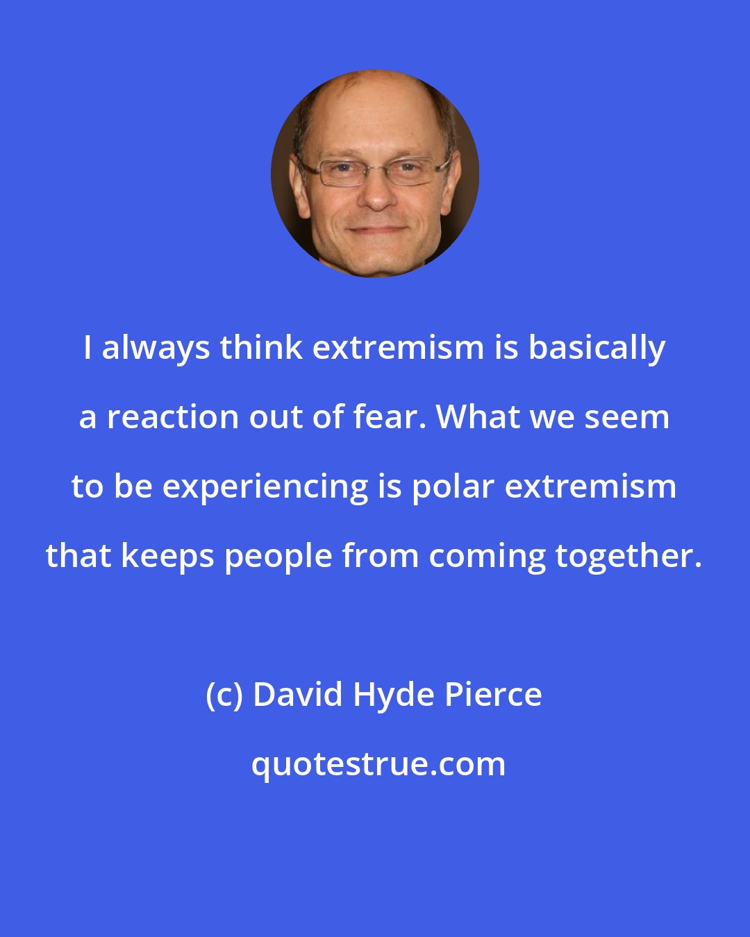 David Hyde Pierce: I always think extremism is basically a reaction out of fear. What we seem to be experiencing is polar extremism that keeps people from coming together.