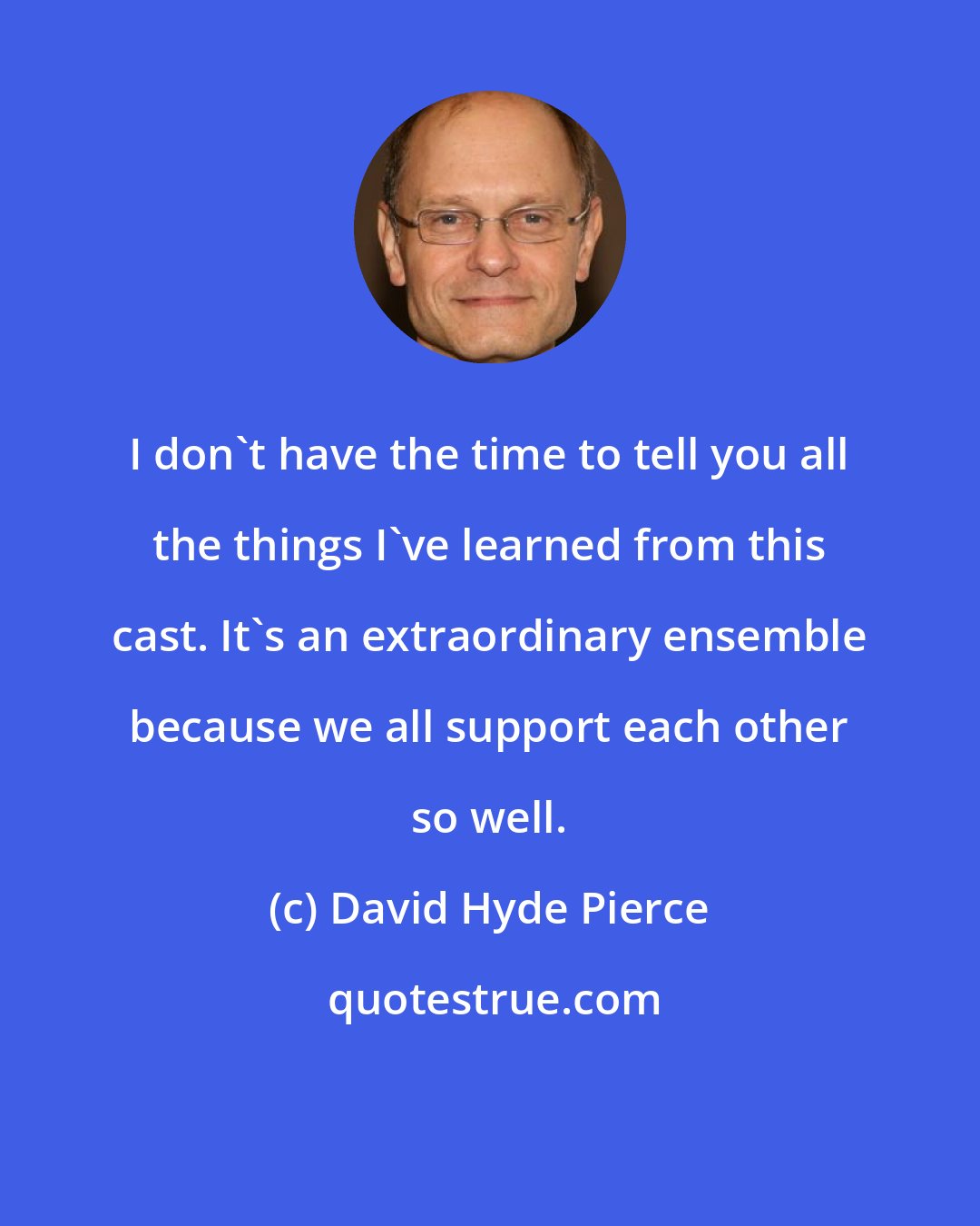 David Hyde Pierce: I don't have the time to tell you all the things I've learned from this cast. It's an extraordinary ensemble because we all support each other so well.