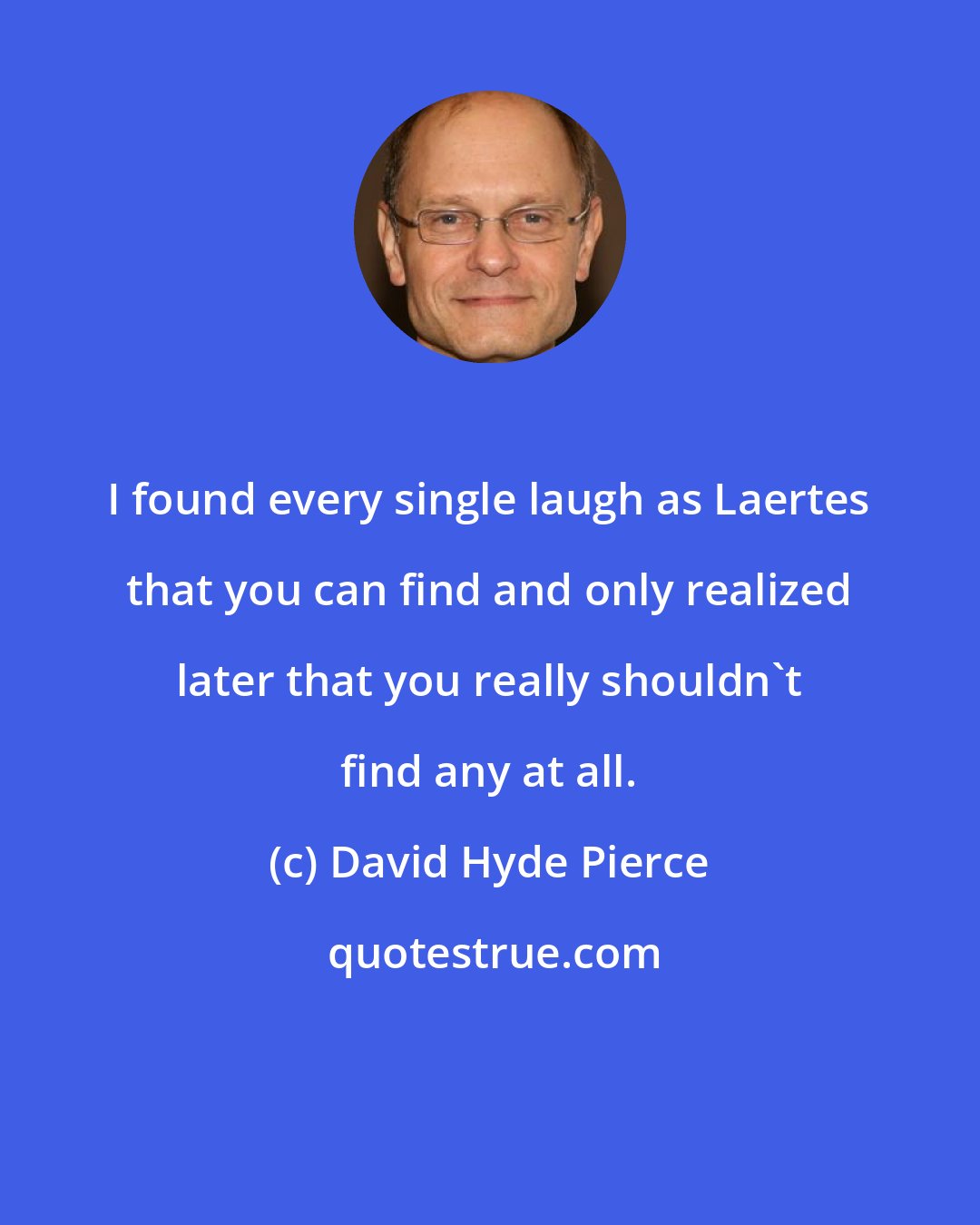 David Hyde Pierce: I found every single laugh as Laertes that you can find and only realized later that you really shouldn't find any at all.