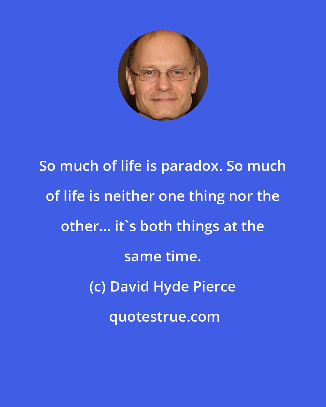 David Hyde Pierce: So much of life is paradox. So much of life is neither one thing nor the other... it's both things at the same time.