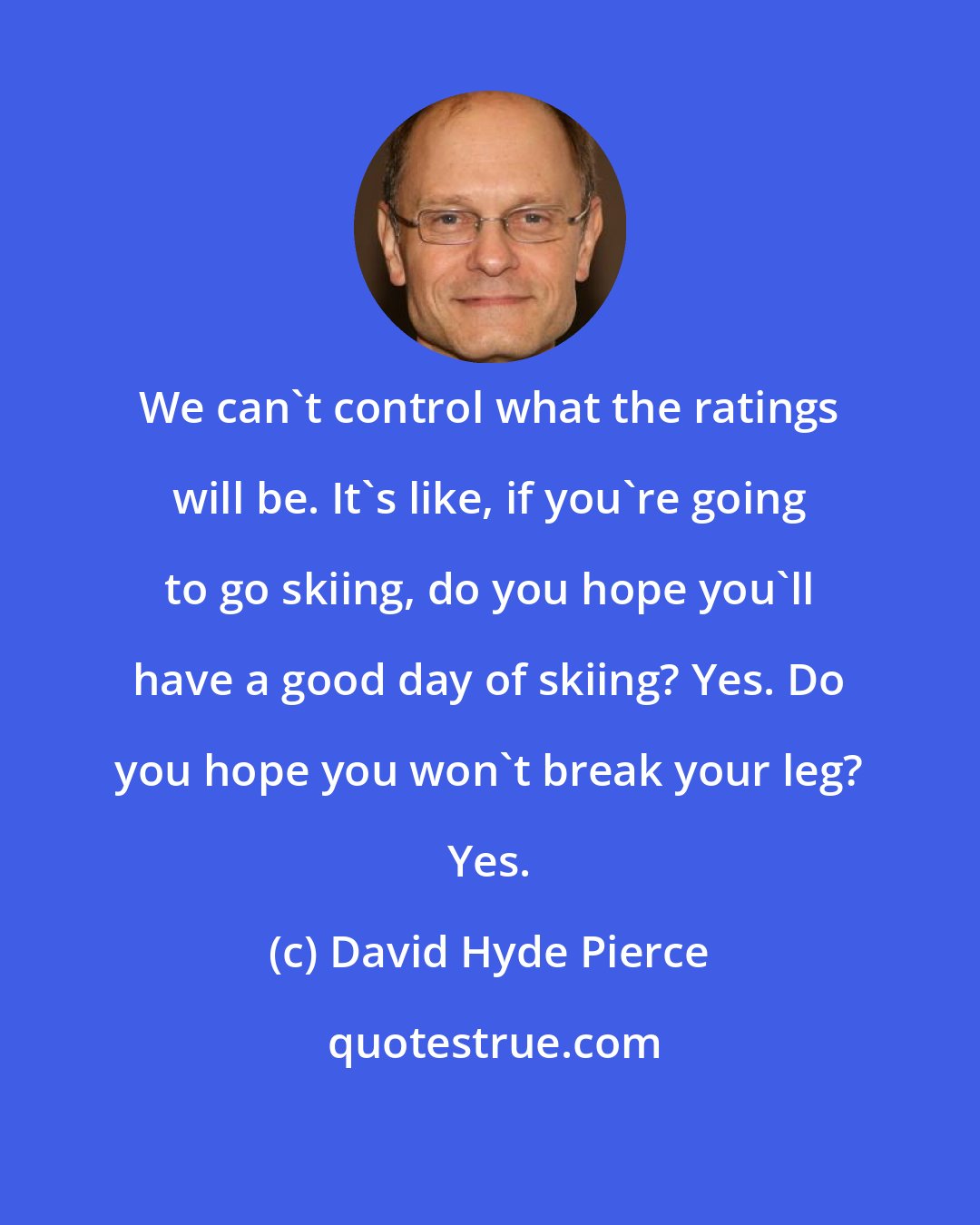 David Hyde Pierce: We can't control what the ratings will be. It's like, if you're going to go skiing, do you hope you'll have a good day of skiing? Yes. Do you hope you won't break your leg? Yes.