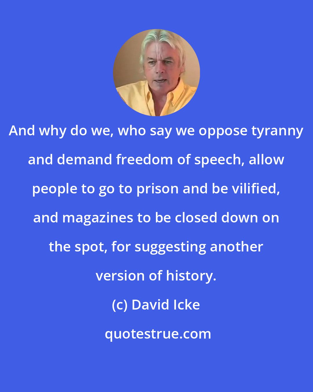 David Icke: And why do we, who say we oppose tyranny and demand freedom of speech, allow people to go to prison and be vilified, and magazines to be closed down on the spot, for suggesting another version of history.
