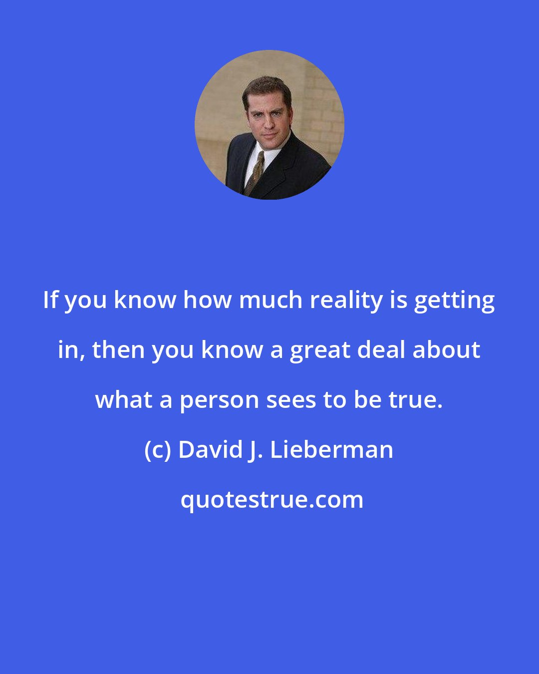 David J. Lieberman: If you know how much reality is getting in, then you know a great deal about what a person sees to be true.