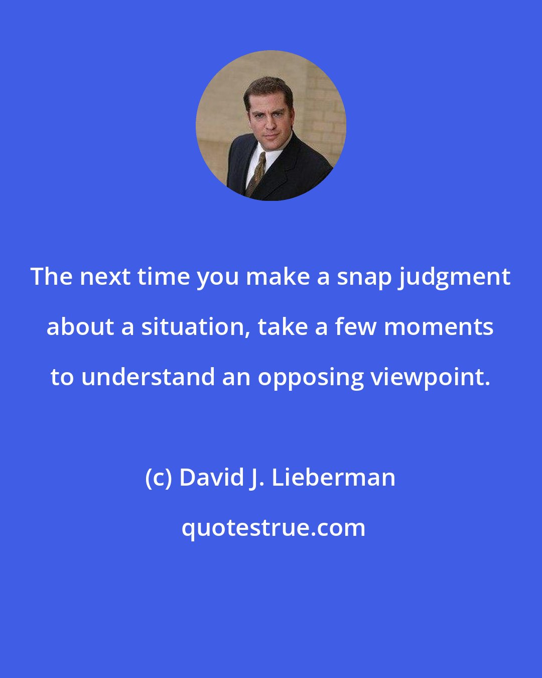 David J. Lieberman: The next time you make a snap judgment about a situation, take a few moments to understand an opposing viewpoint.