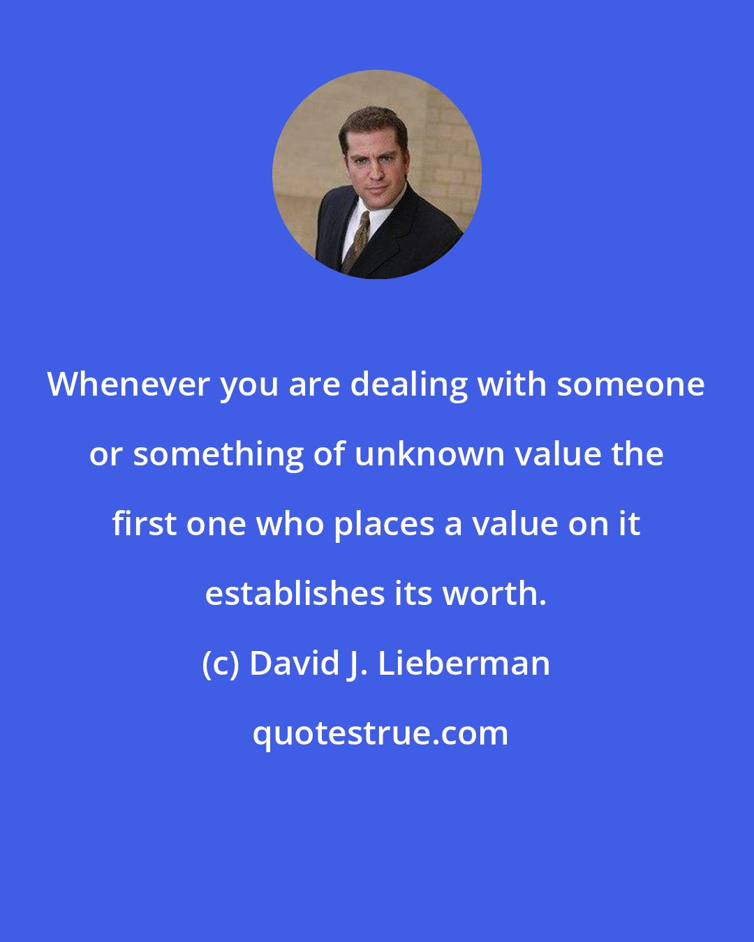 David J. Lieberman: Whenever you are dealing with someone or something of unknown value the first one who places a value on it establishes its worth.