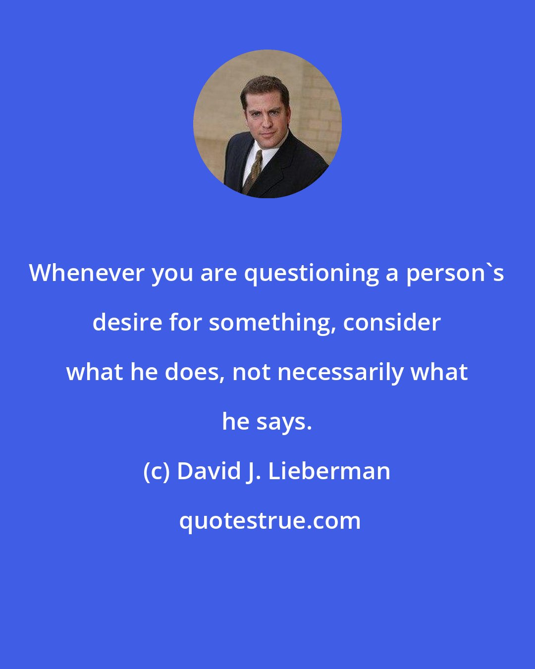 David J. Lieberman: Whenever you are questioning a person's desire for something, consider what he does, not necessarily what he says.