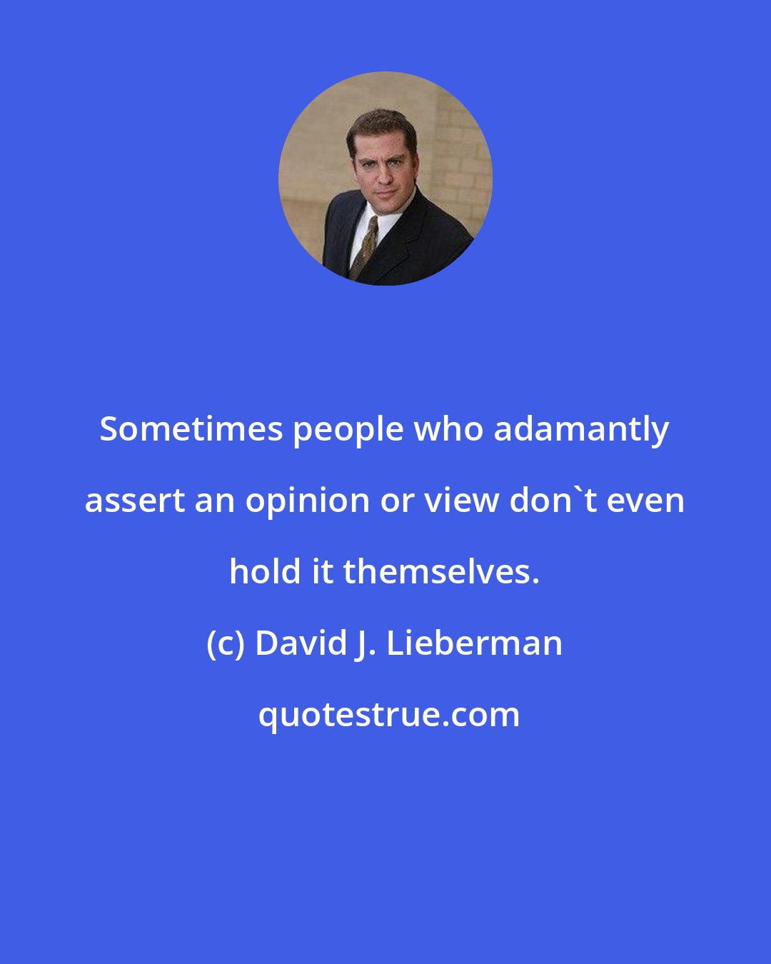 David J. Lieberman: Sometimes people who adamantly assert an opinion or view don't even hold it themselves.