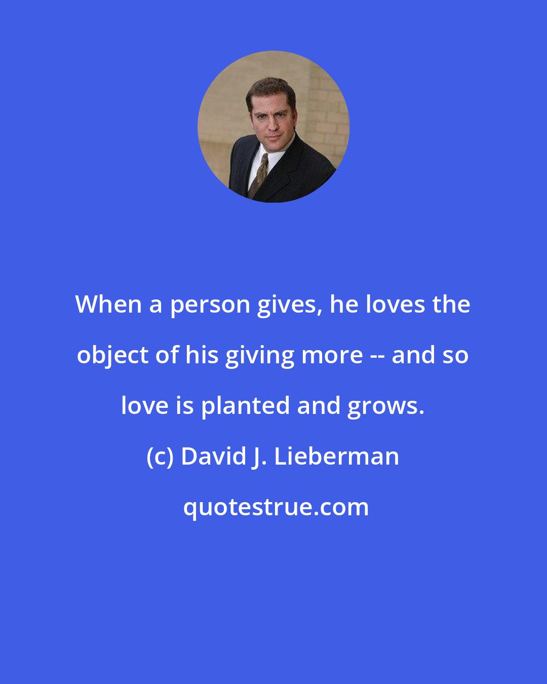 David J. Lieberman: When a person gives, he loves the object of his giving more -- and so love is planted and grows.