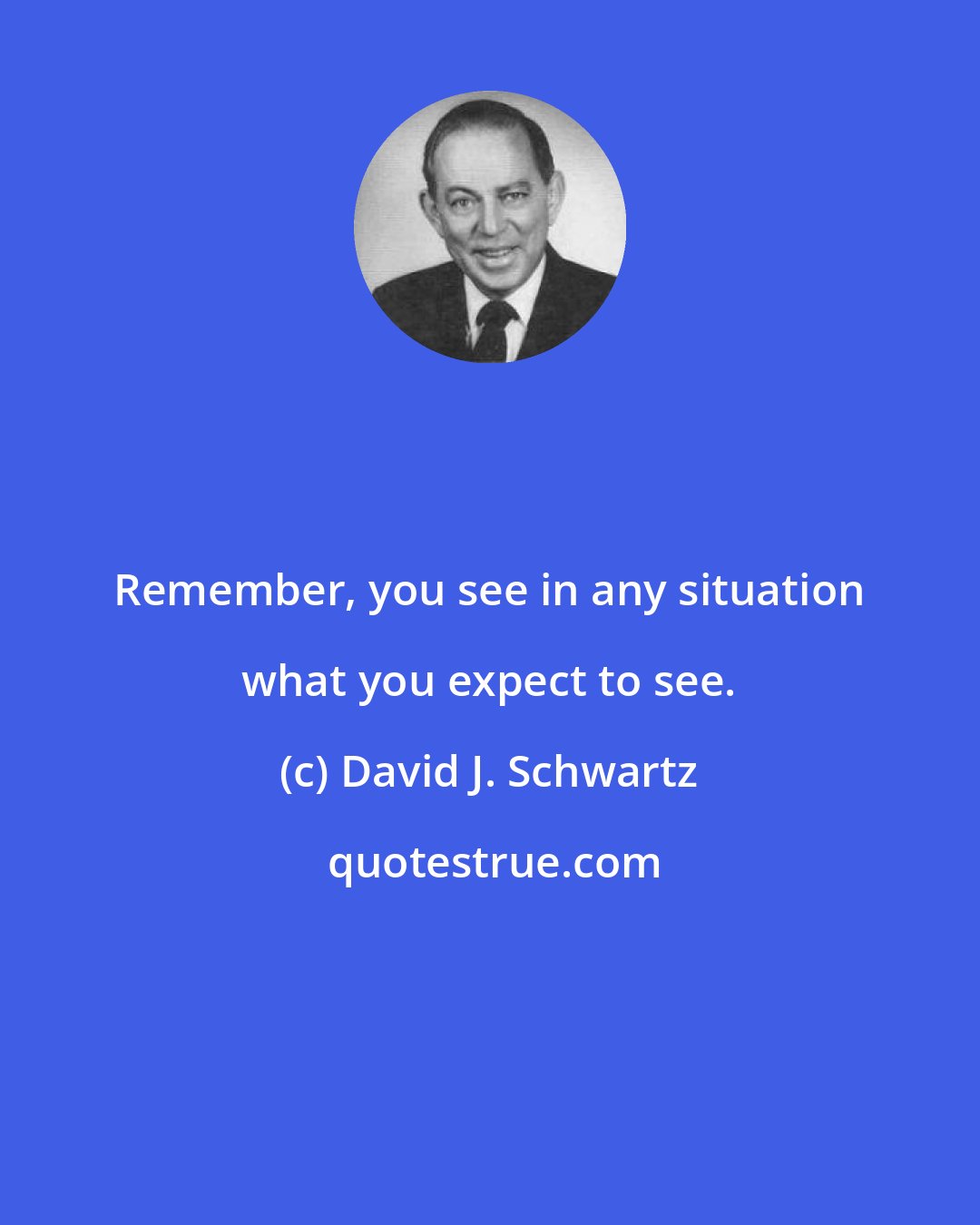 David J. Schwartz: Remember, you see in any situation what you expect to see.