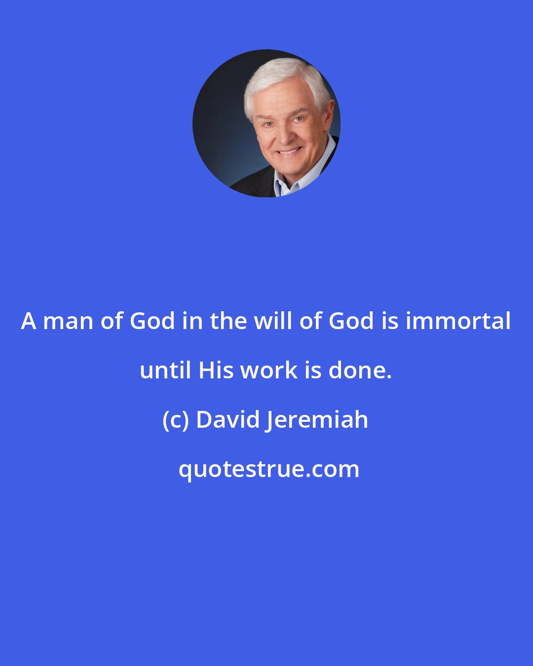 David Jeremiah: A man of God in the will of God is immortal until His work is done.