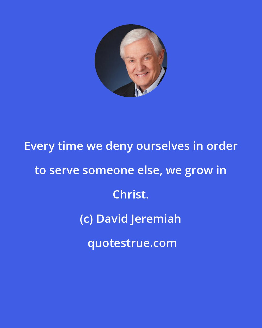 David Jeremiah: Every time we deny ourselves in order to serve someone else, we grow in Christ.