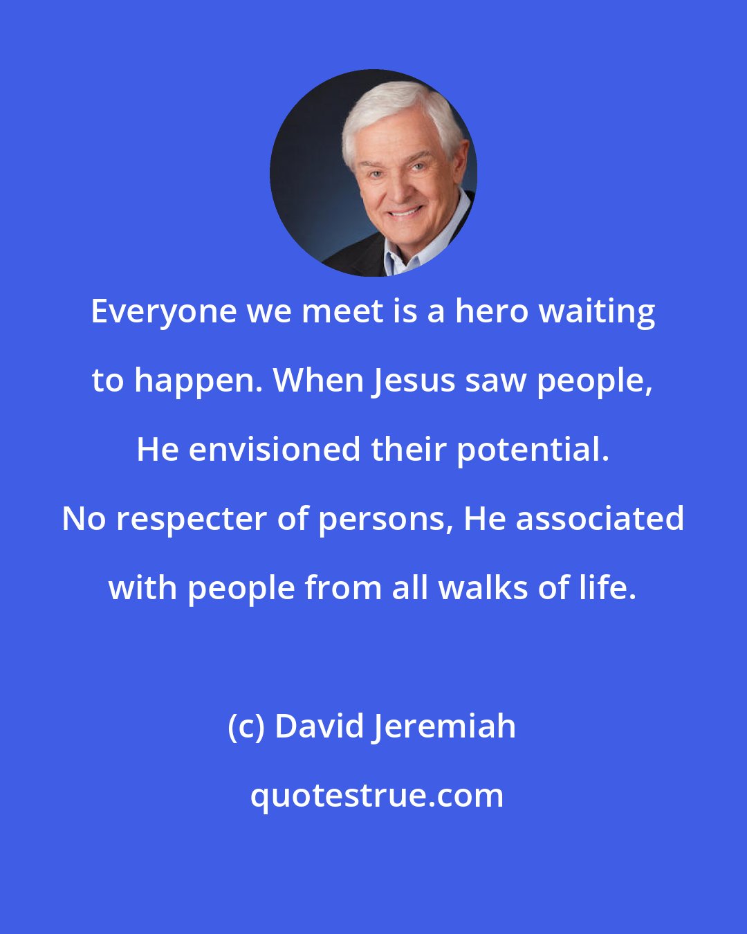 David Jeremiah: Everyone we meet is a hero waiting to happen. When Jesus saw people, He envisioned their potential. No respecter of persons, He associated with people from all walks of life.