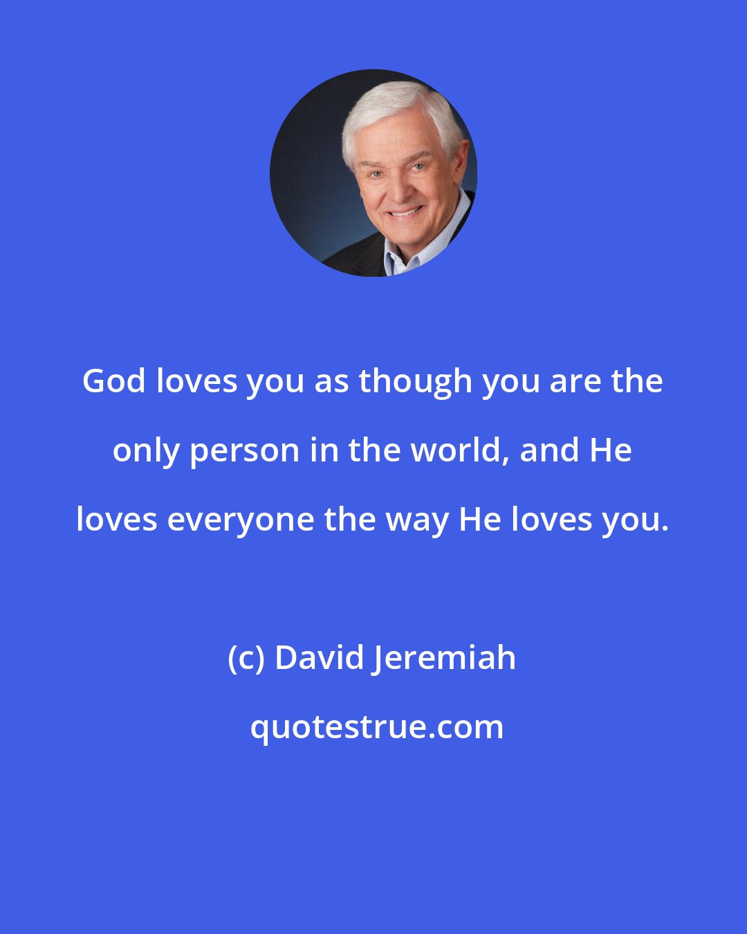 David Jeremiah: God loves you as though you are the only person in the world, and He loves everyone the way He loves you.