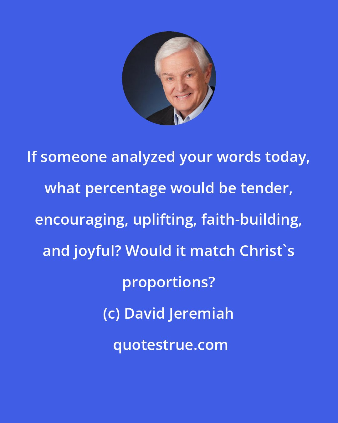 David Jeremiah: If someone analyzed your words today, what percentage would be tender, encouraging, uplifting, faith-building, and joyful? Would it match Christ's proportions?