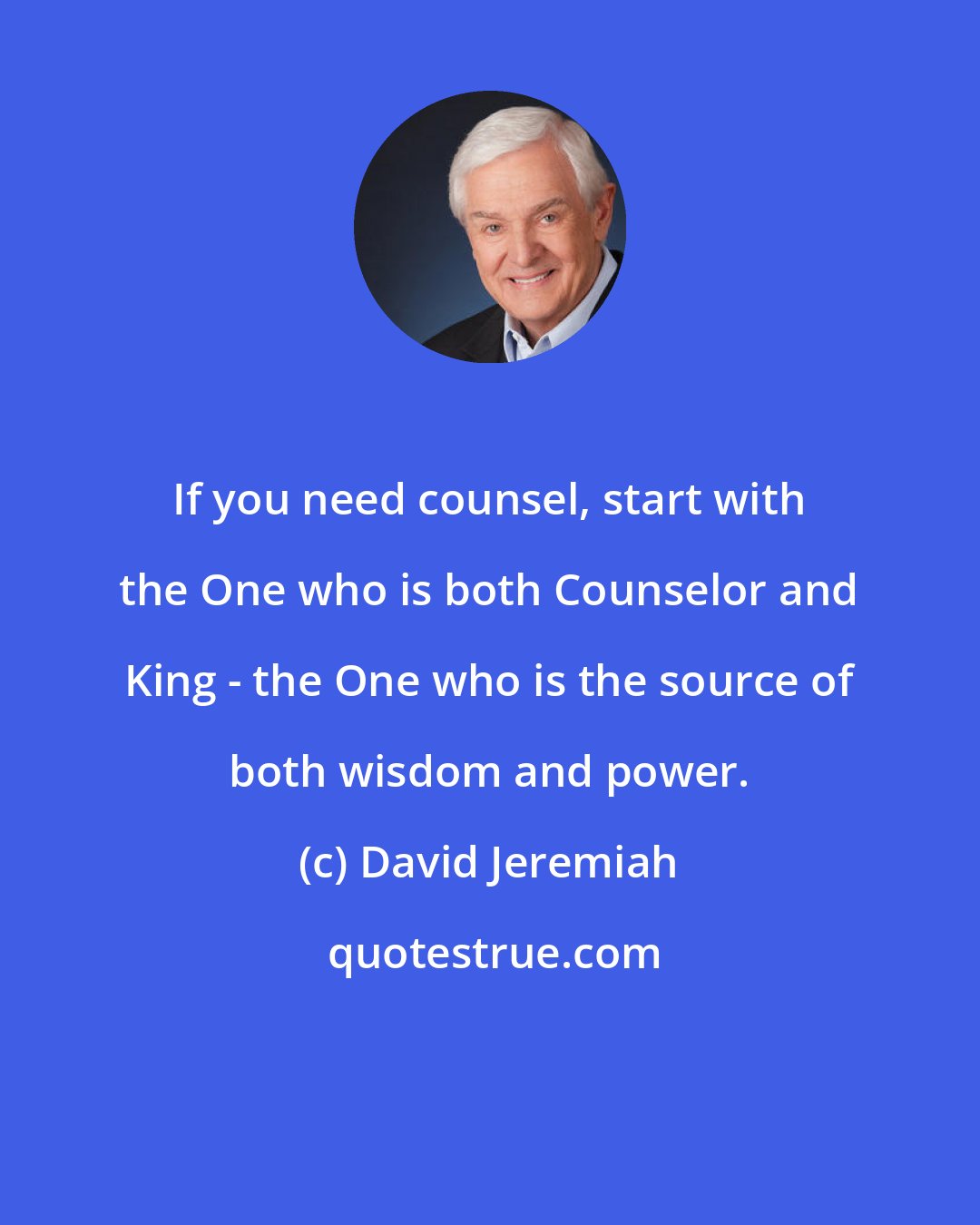 David Jeremiah: If you need counsel, start with the One who is both Counselor and King - the One who is the source of both wisdom and power.