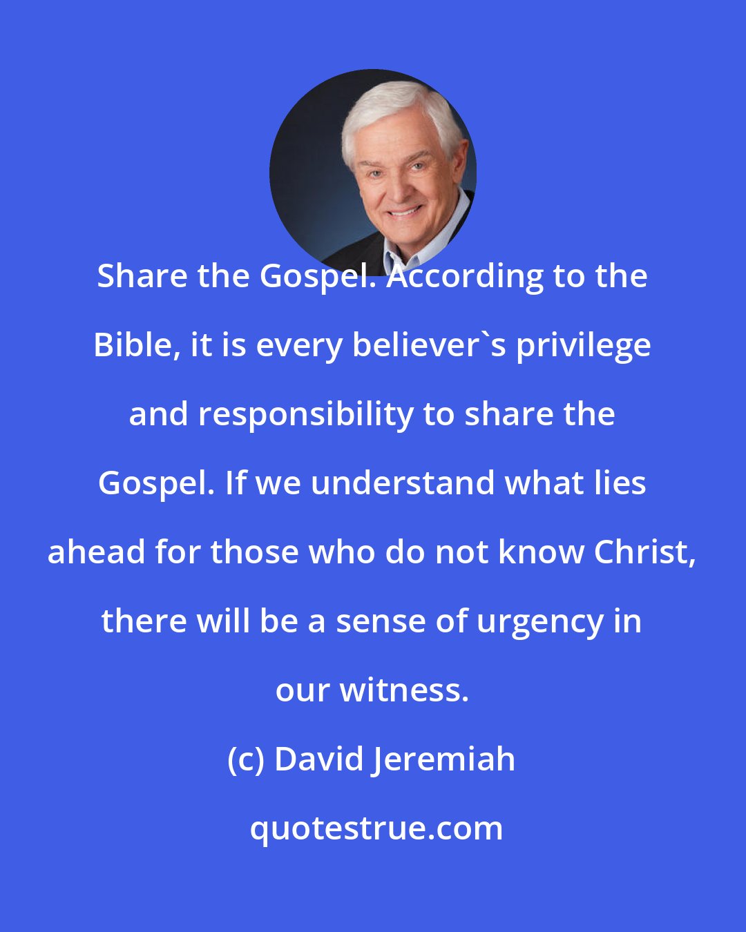 David Jeremiah: Share the Gospel. According to the Bible, it is every believer's privilege and responsibility to share the Gospel. If we understand what lies ahead for those who do not know Christ, there will be a sense of urgency in our witness.