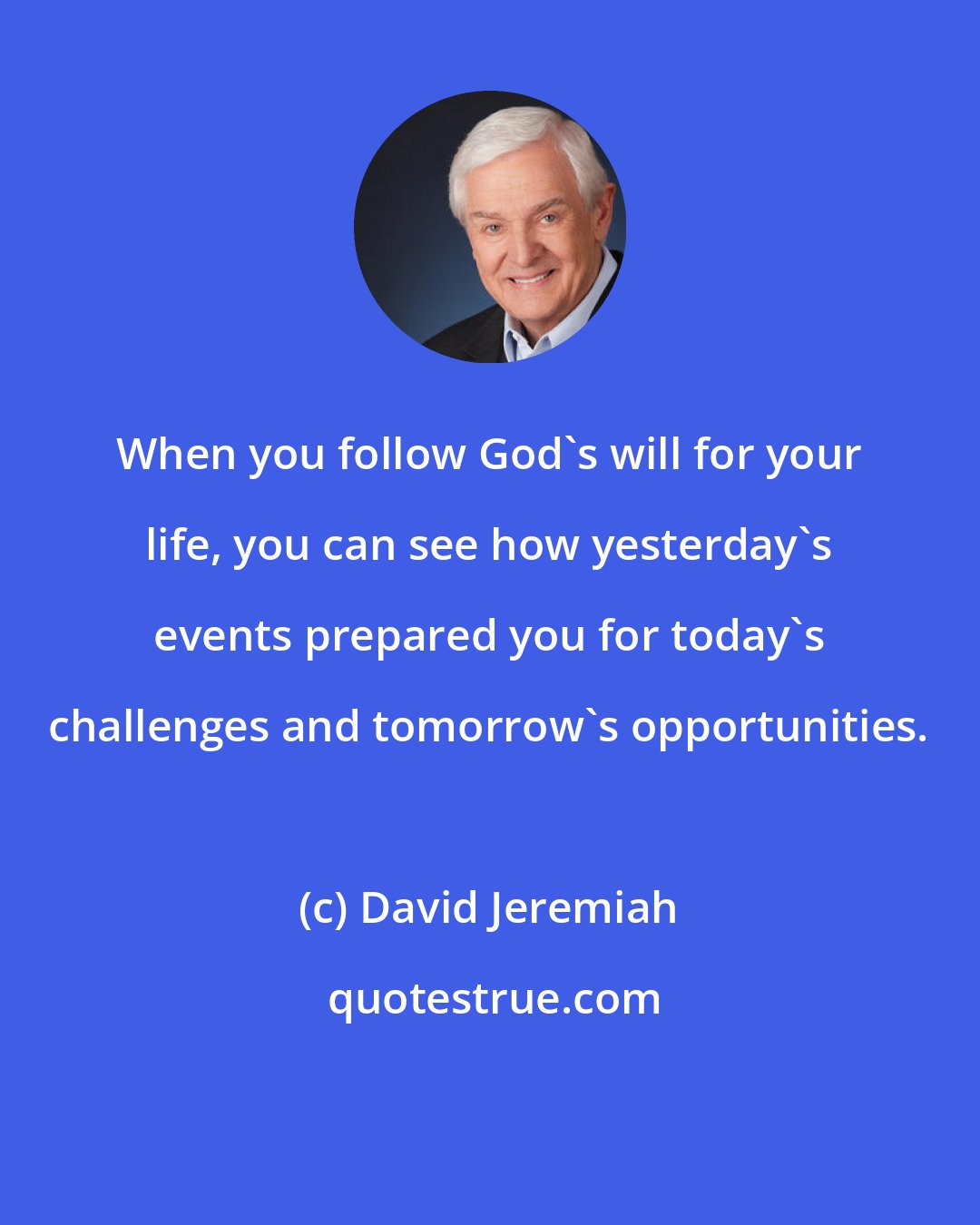 David Jeremiah: When you follow God's will for your life, you can see how yesterday's events prepared you for today's challenges and tomorrow's opportunities.