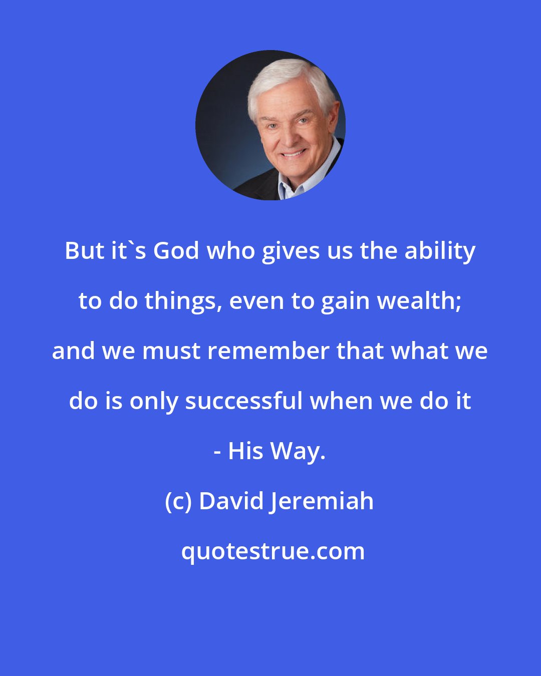 David Jeremiah: But it's God who gives us the ability to do things, even to gain wealth; and we must remember that what we do is only successful when we do it - His Way.