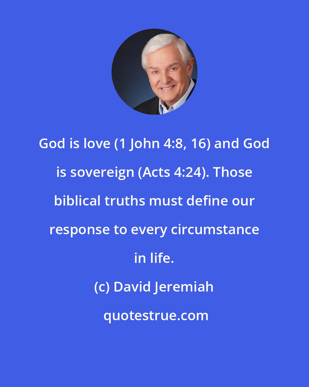 David Jeremiah: God is love (1 John 4:8, 16) and God is sovereign (Acts 4:24). Those biblical truths must define our response to every circumstance in life.