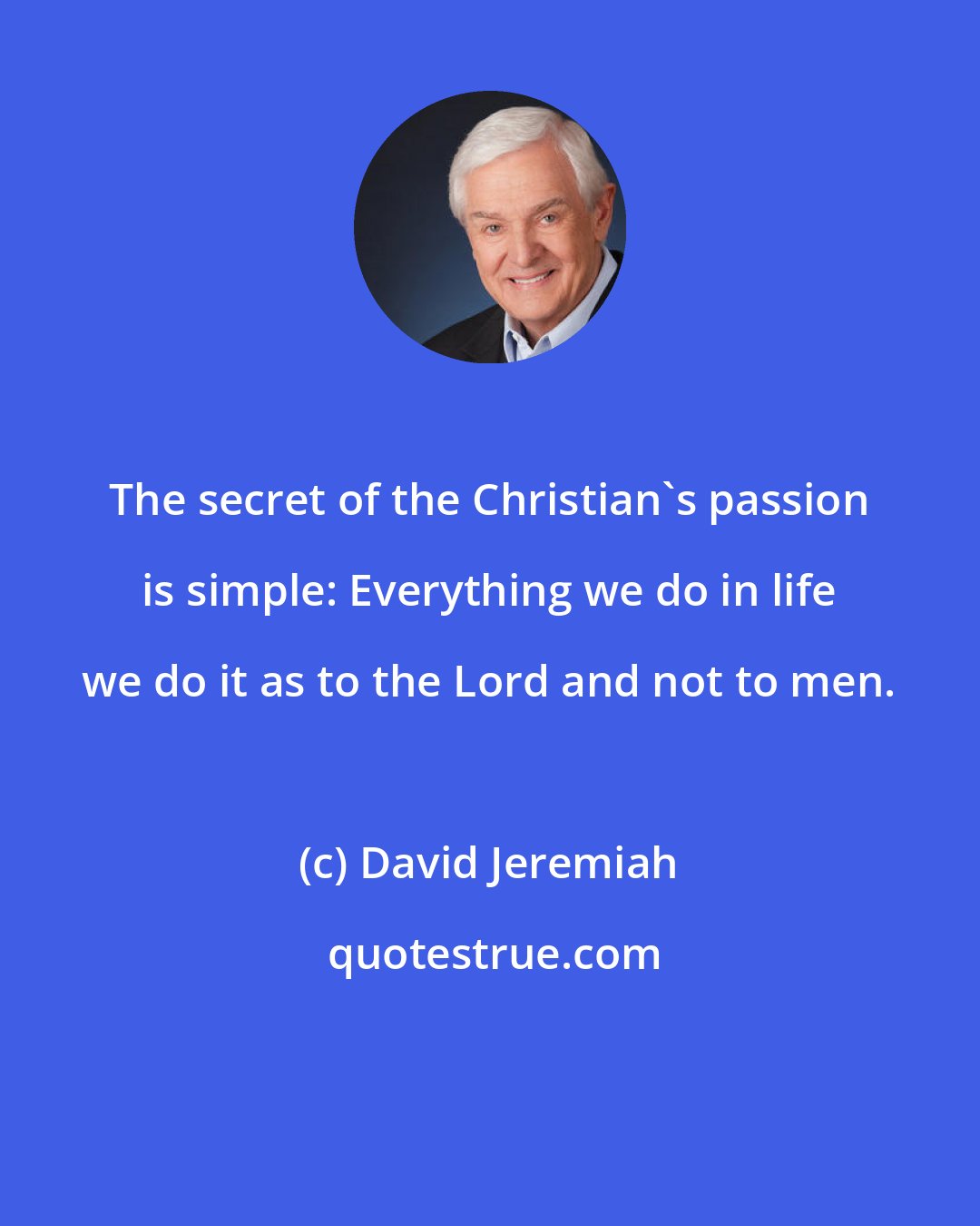 David Jeremiah: The secret of the Christian's passion is simple: Everything we do in life we do it as to the Lord and not to men.