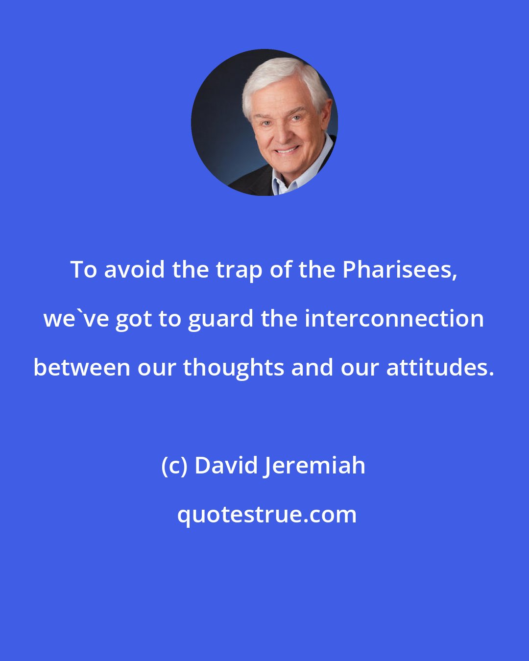 David Jeremiah: To avoid the trap of the Pharisees, we've got to guard the interconnection between our thoughts and our attitudes.