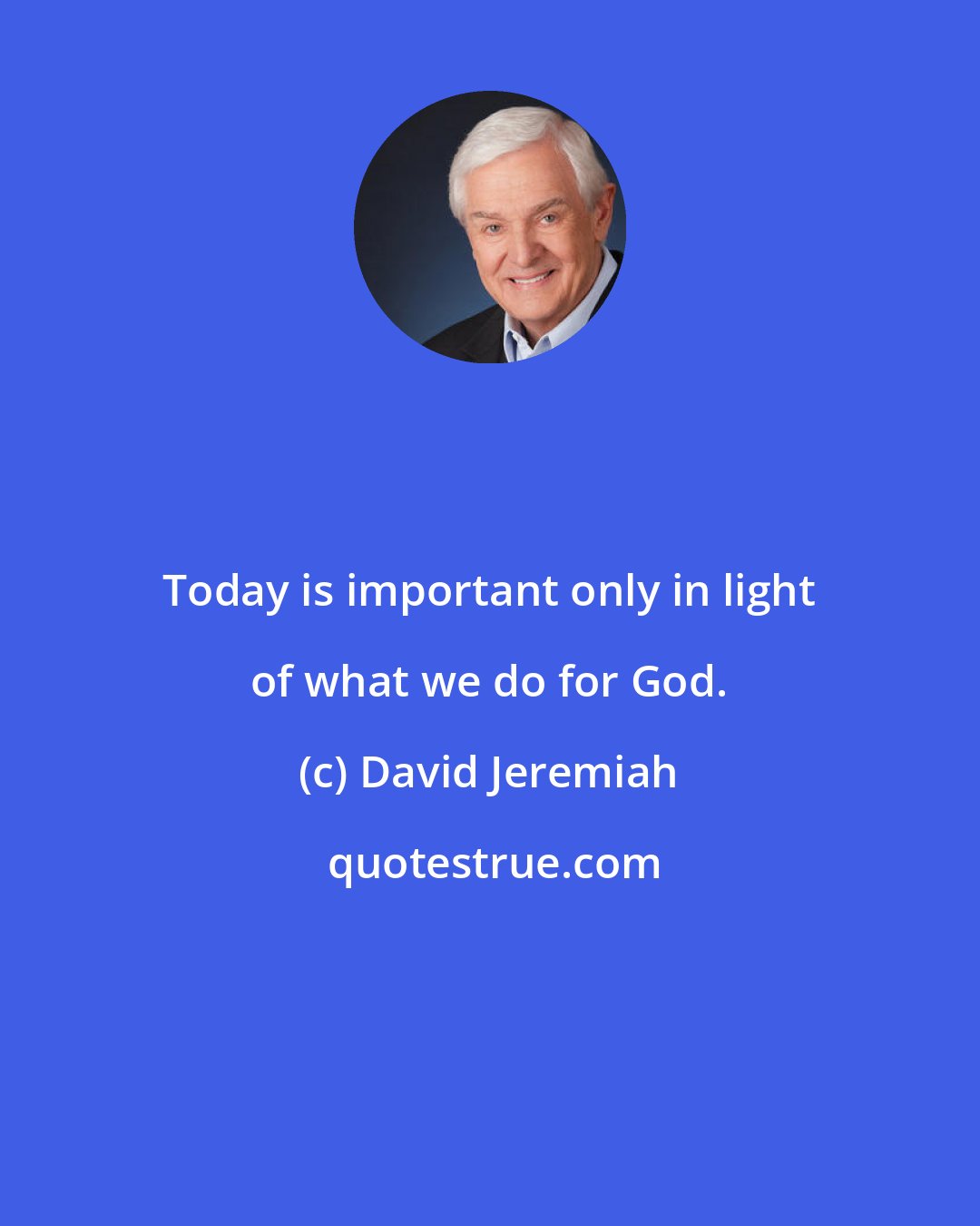 David Jeremiah: Today is important only in light of what we do for God.