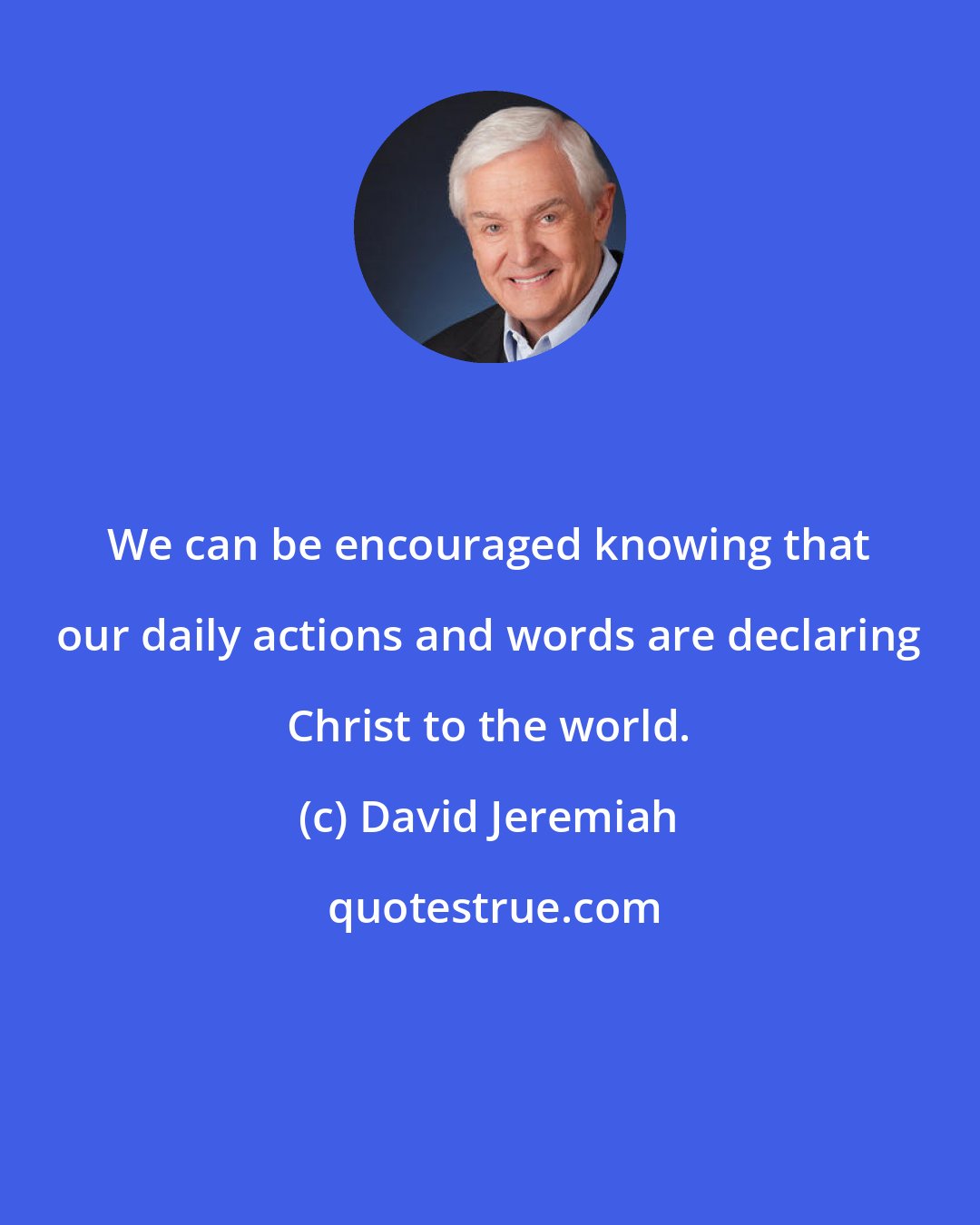 David Jeremiah: We can be encouraged knowing that our daily actions and words are declaring Christ to the world.