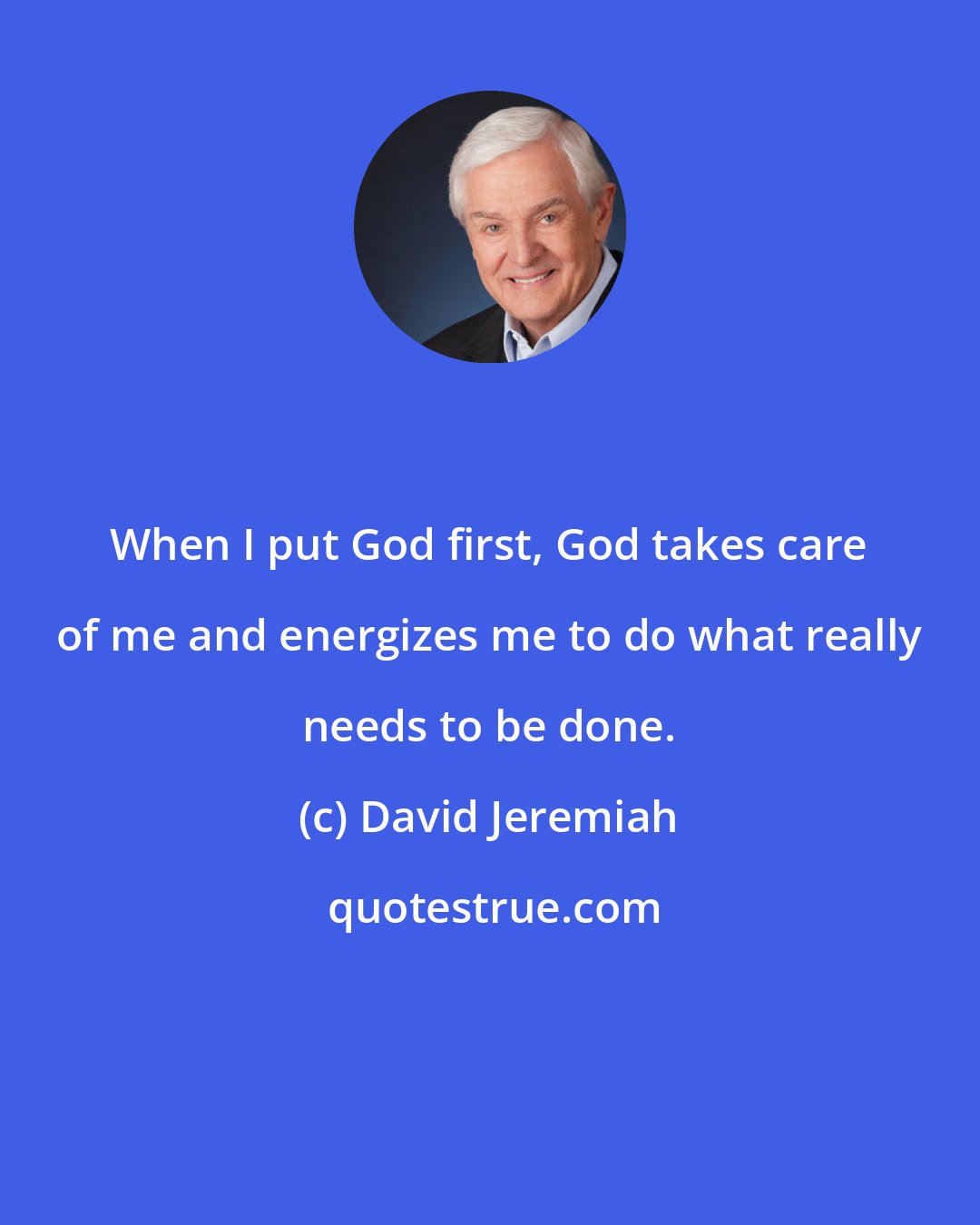 David Jeremiah: When I put God first, God takes care of me and energizes me to do what really needs to be done.