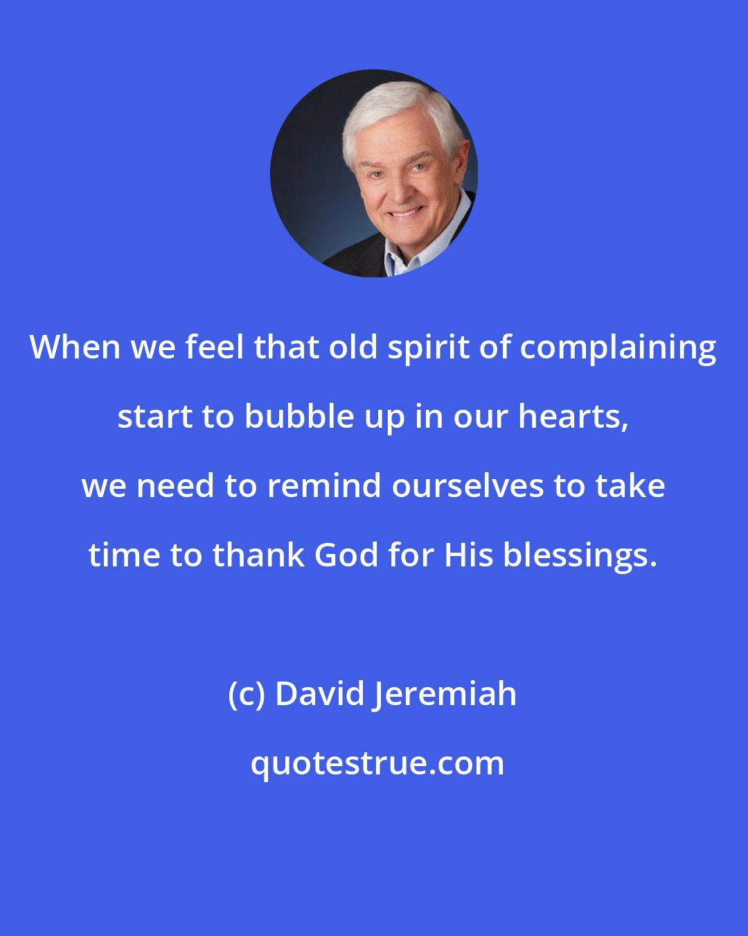 David Jeremiah: When we feel that old spirit of complaining start to bubble up in our hearts, we need to remind ourselves to take time to thank God for His blessings.