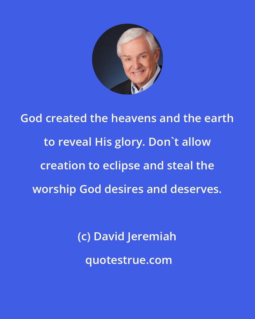 David Jeremiah: God created the heavens and the earth to reveal His glory. Don't allow creation to eclipse and steal the worship God desires and deserves.