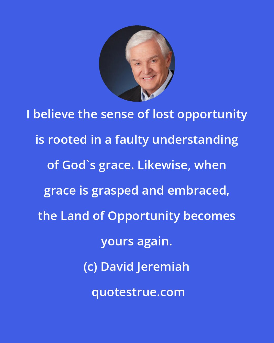 David Jeremiah: I believe the sense of lost opportunity is rooted in a faulty understanding of God's grace. Likewise, when grace is grasped and embraced, the Land of Opportunity becomes yours again.