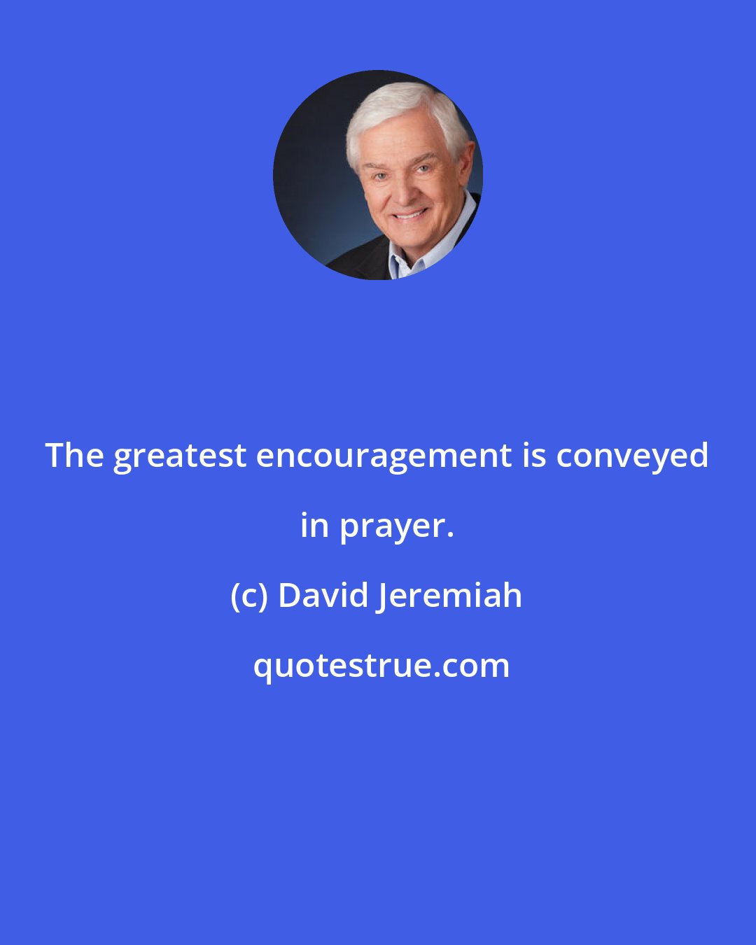 David Jeremiah: The greatest encouragement is conveyed in prayer.