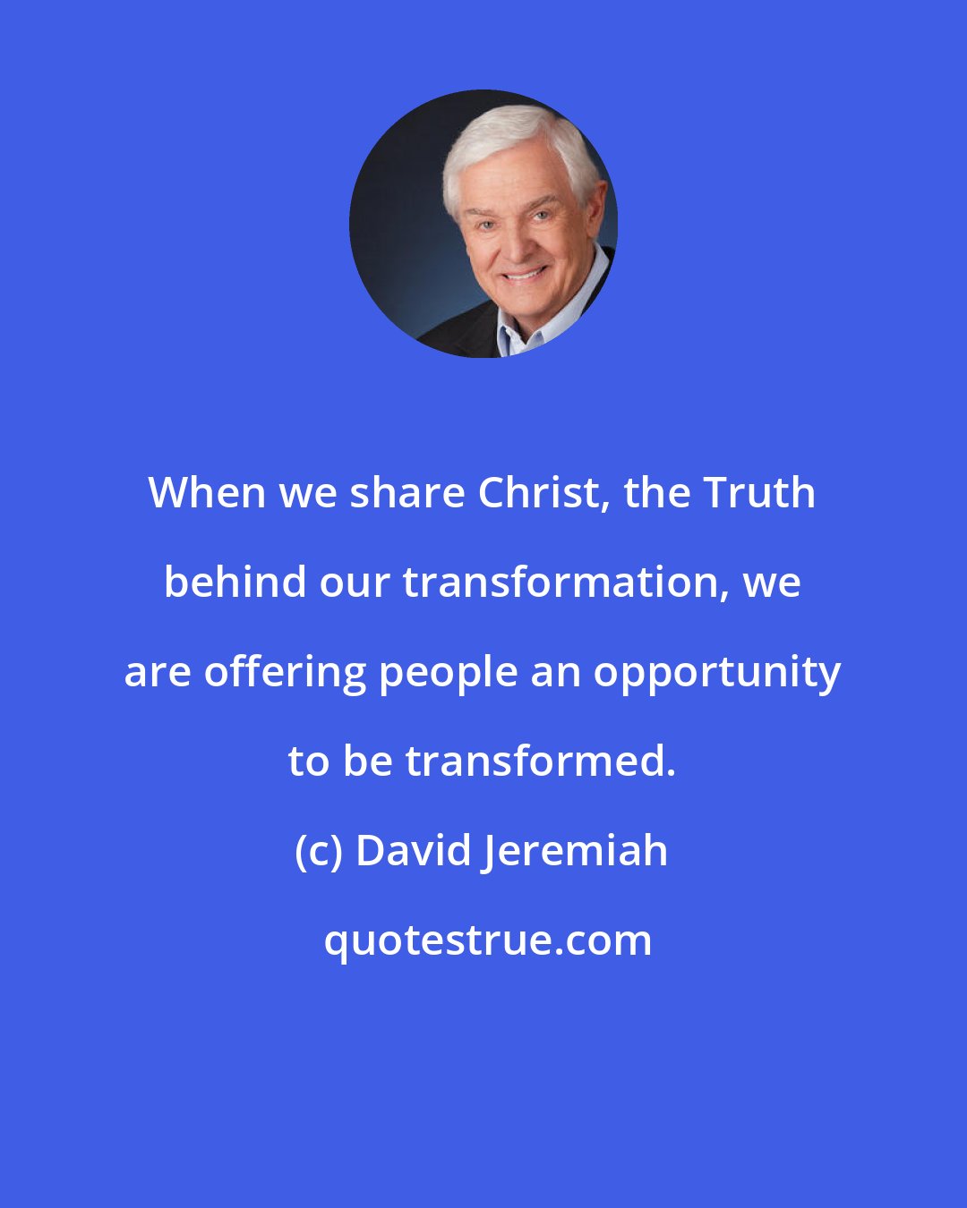 David Jeremiah: When we share Christ, the Truth behind our transformation, we are offering people an opportunity to be transformed.