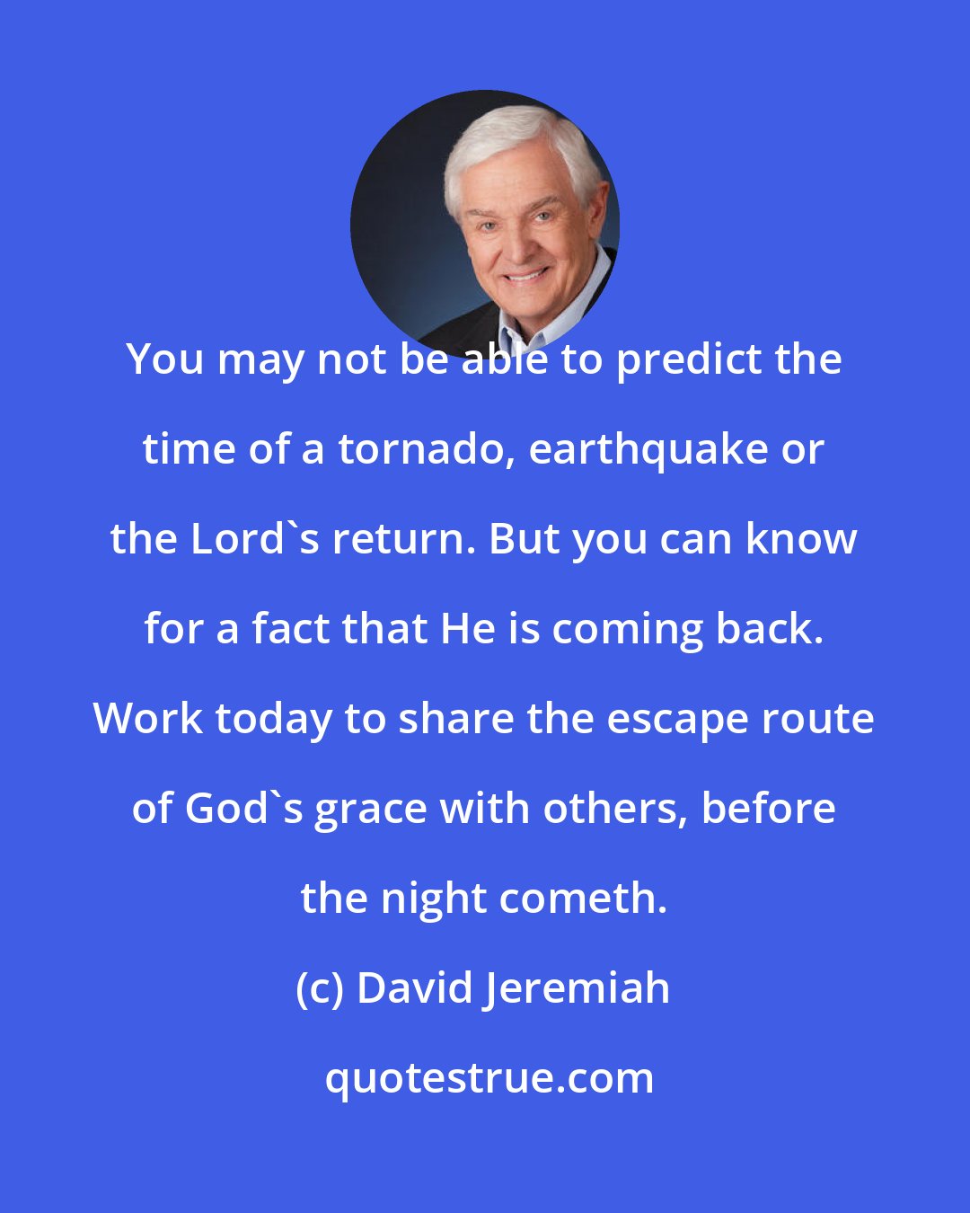 David Jeremiah: You may not be able to predict the time of a tornado, earthquake or the Lord's return. But you can know for a fact that He is coming back. Work today to share the escape route of God's grace with others, before the night cometh.