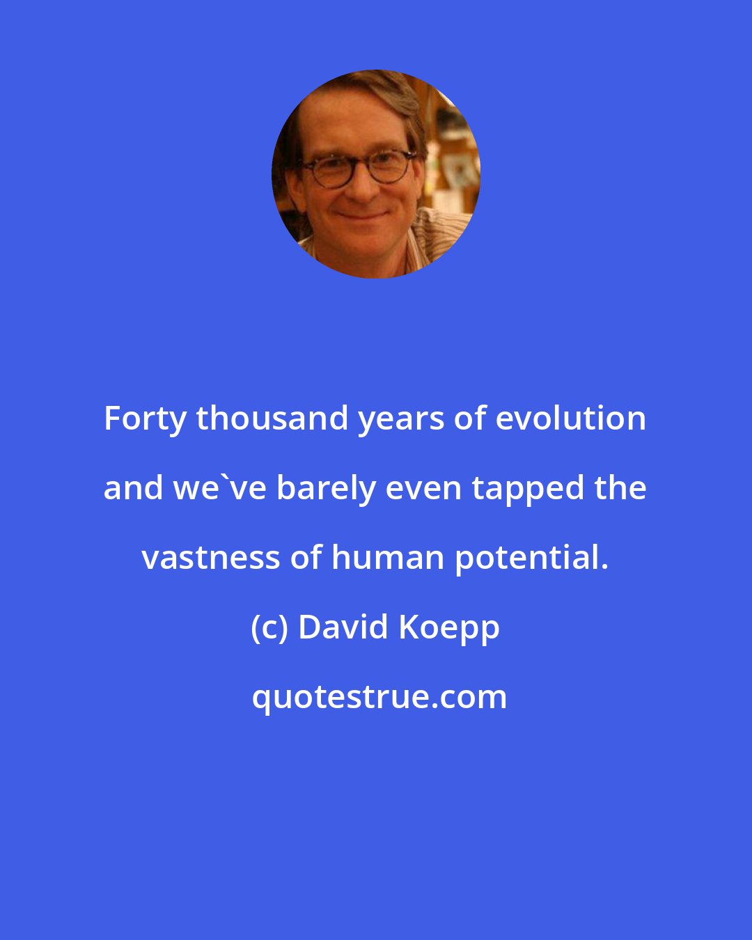 David Koepp: Forty thousand years of evolution and we've barely even tapped the vastness of human potential.
