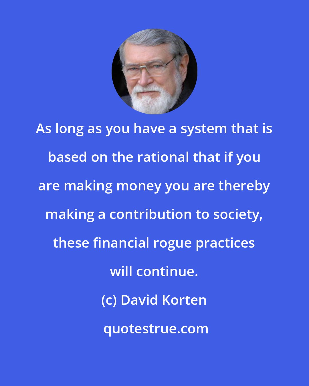 David Korten: As long as you have a system that is based on the rational that if you are making money you are thereby making a contribution to society, these financial rogue practices will continue.