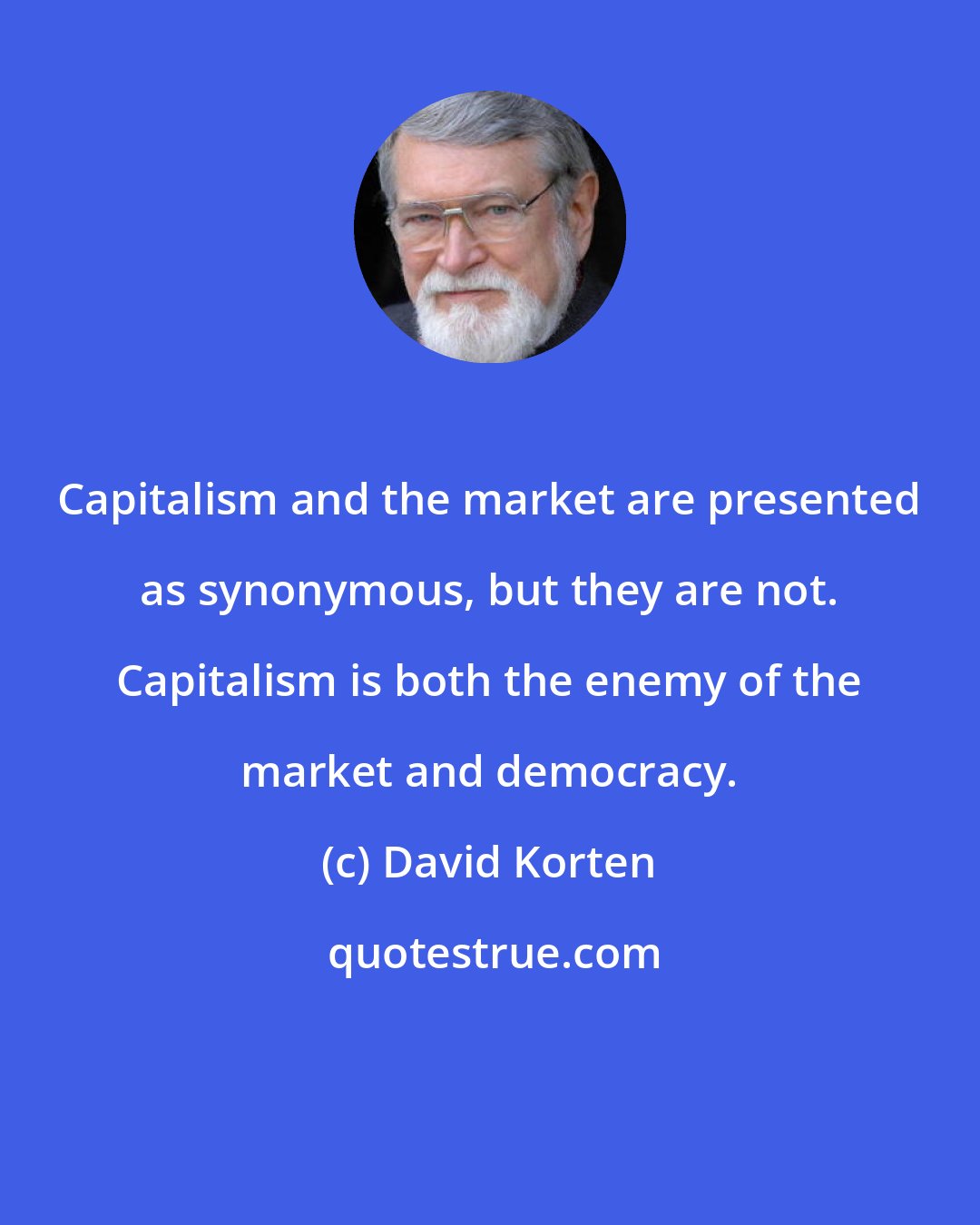 David Korten: Capitalism and the market are presented as synonymous, but they are not. Capitalism is both the enemy of the market and democracy.