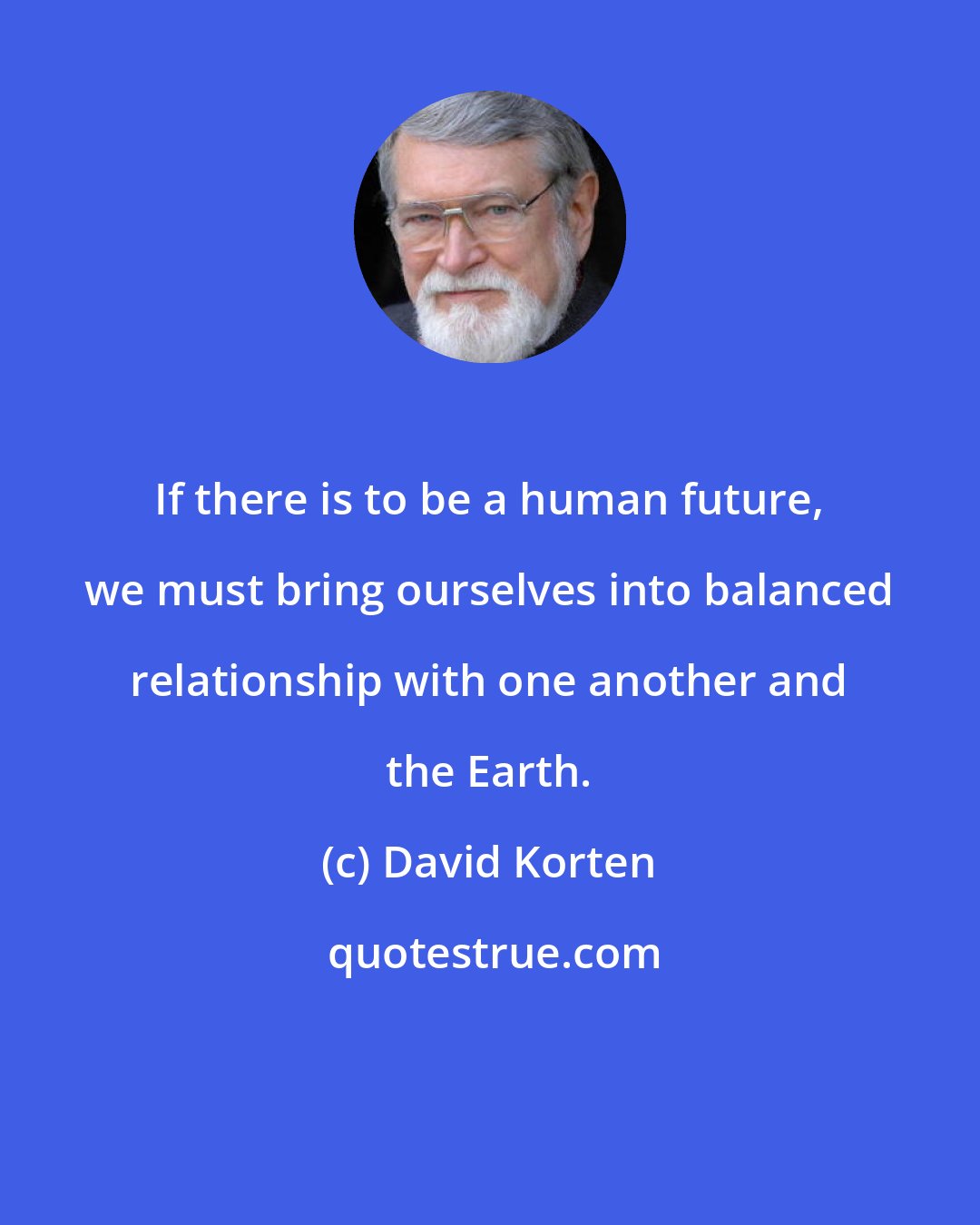 David Korten: If there is to be a human future, we must bring ourselves into balanced relationship with one another and the Earth.