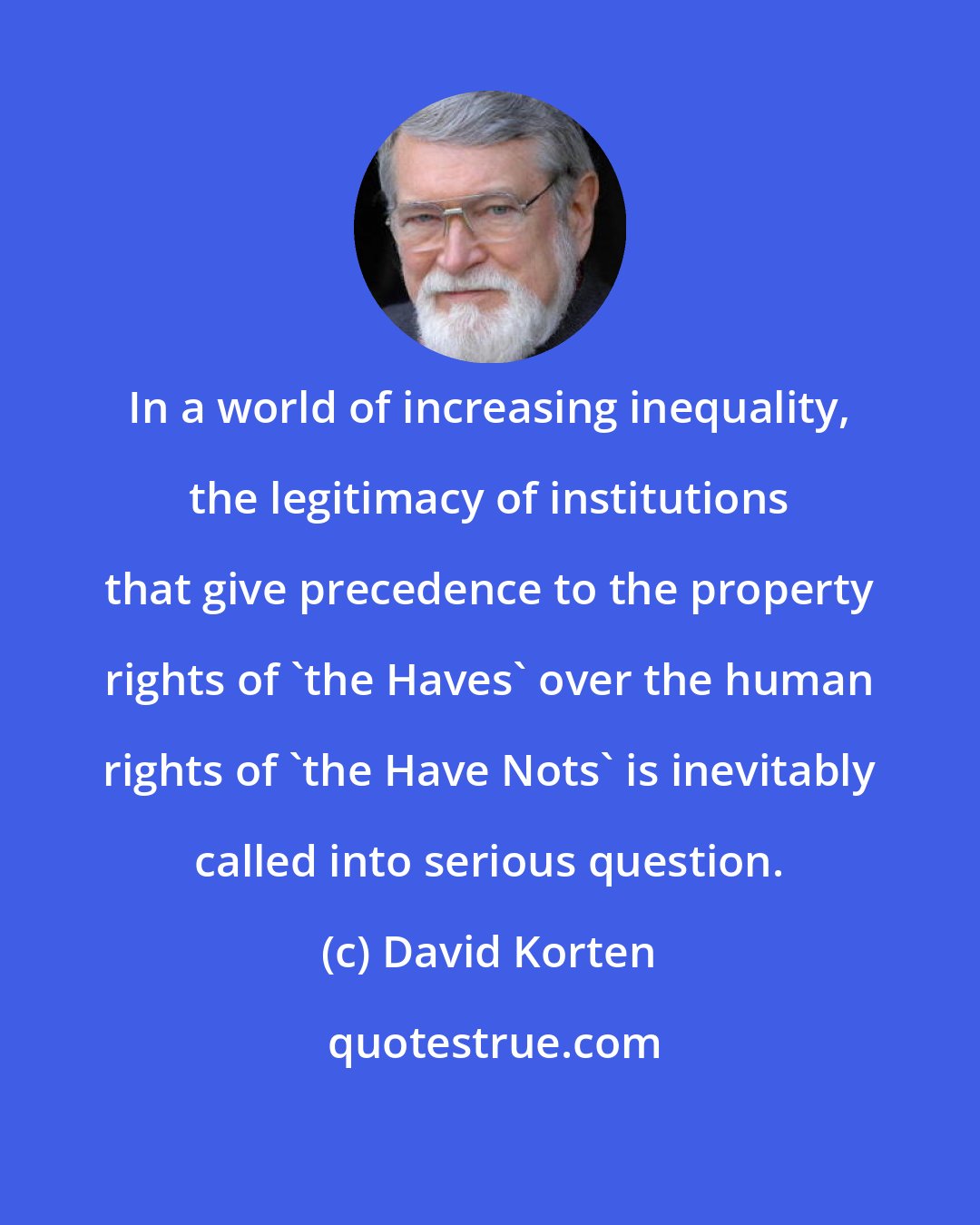 David Korten: In a world of increasing inequality, the legitimacy of institutions that give precedence to the property rights of 'the Haves' over the human rights of 'the Have Nots' is inevitably called into serious question.