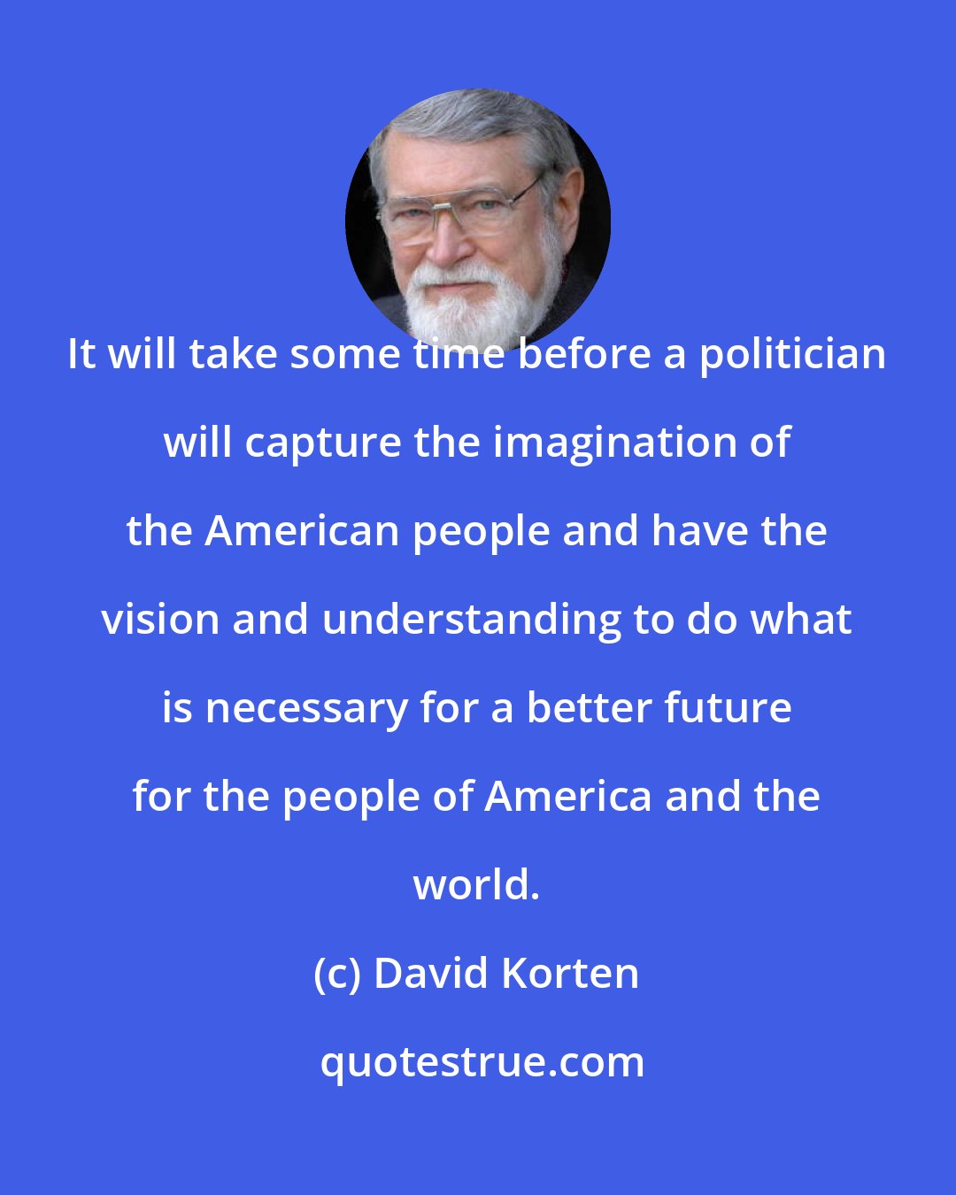 David Korten: It will take some time before a politician will capture the imagination of the American people and have the vision and understanding to do what is necessary for a better future for the people of America and the world.