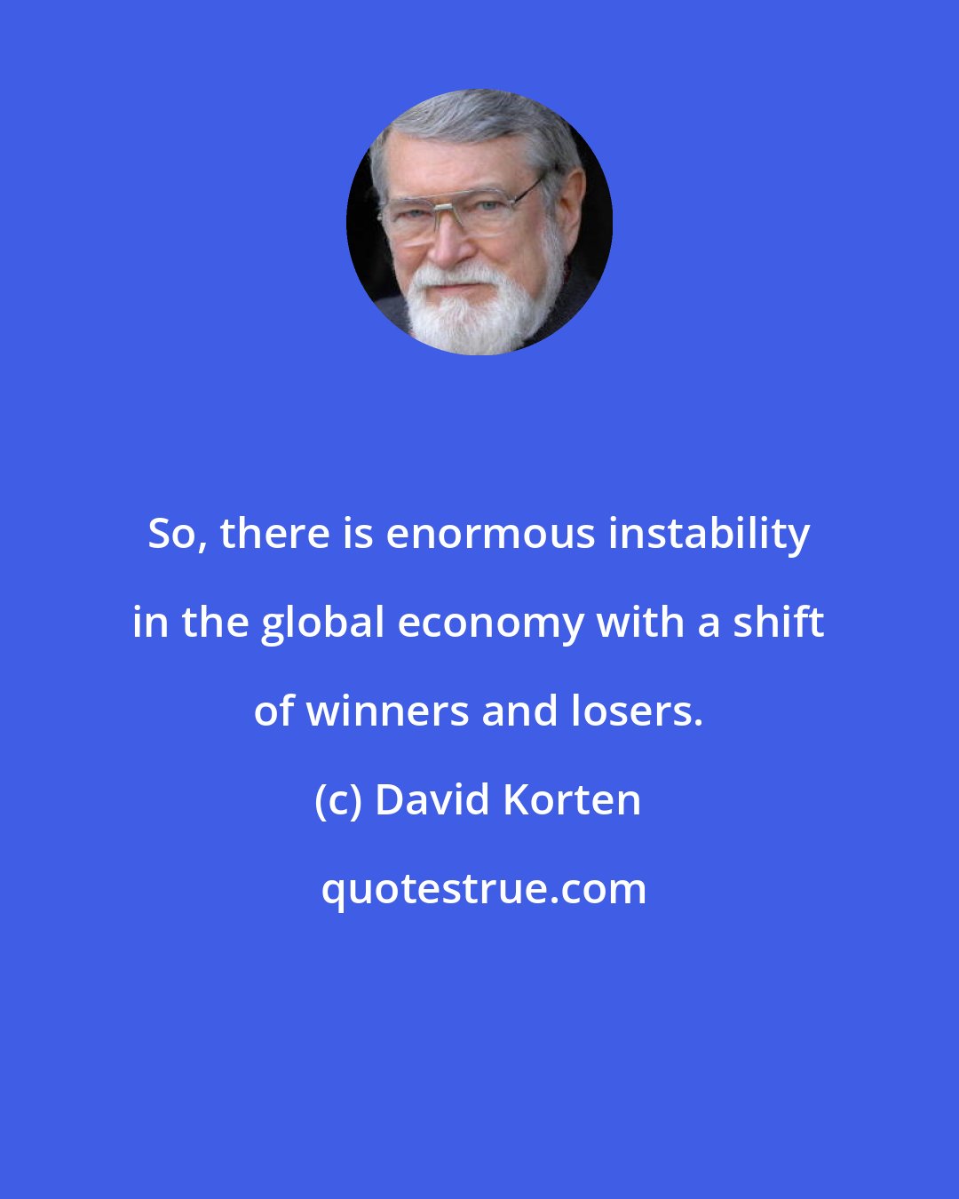 David Korten: So, there is enormous instability in the global economy with a shift of winners and losers.