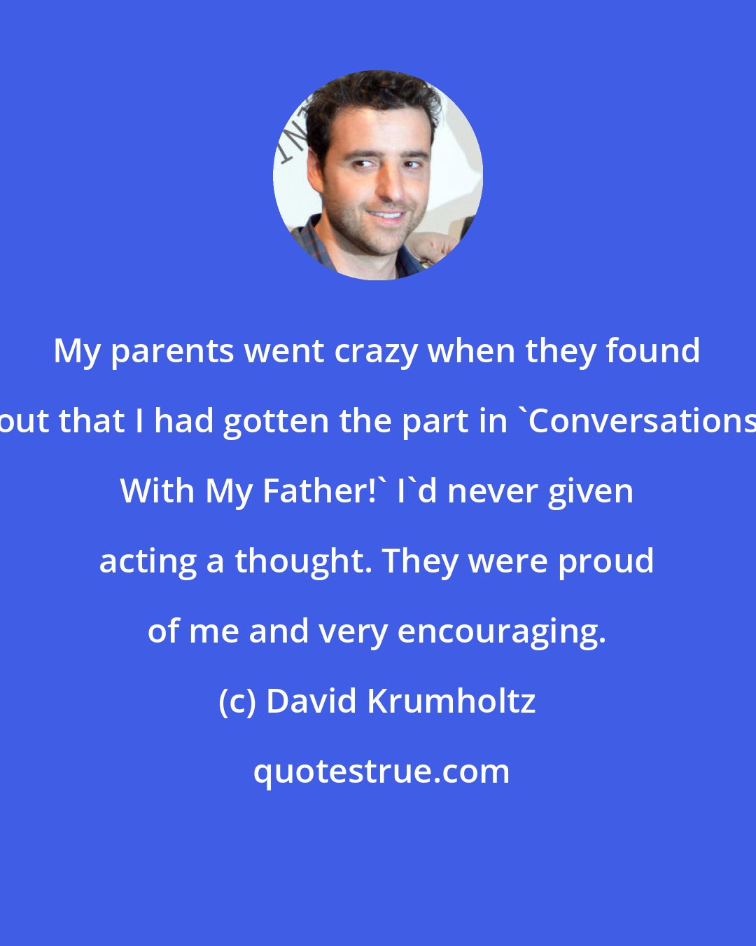 David Krumholtz: My parents went crazy when they found out that I had gotten the part in 'Conversations With My Father!' I'd never given acting a thought. They were proud of me and very encouraging.