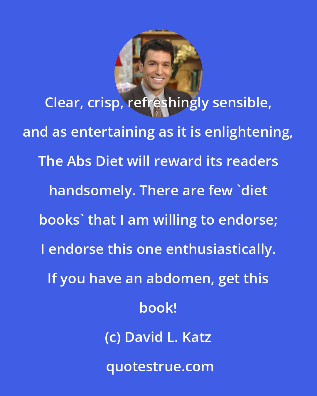 David L. Katz: Clear, crisp, refreshingly sensible, and as entertaining as it is enlightening, The Abs Diet will reward its readers handsomely. There are few 'diet books' that I am willing to endorse; I endorse this one enthusiastically. If you have an abdomen, get this book!