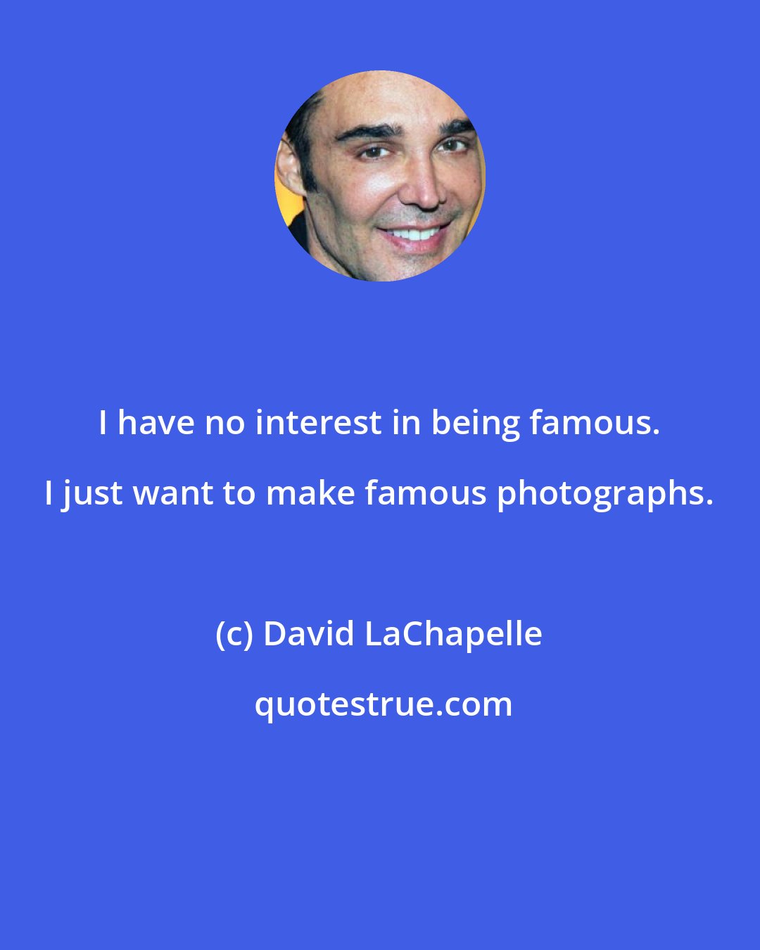 David LaChapelle: I have no interest in being famous. I just want to make famous photographs.