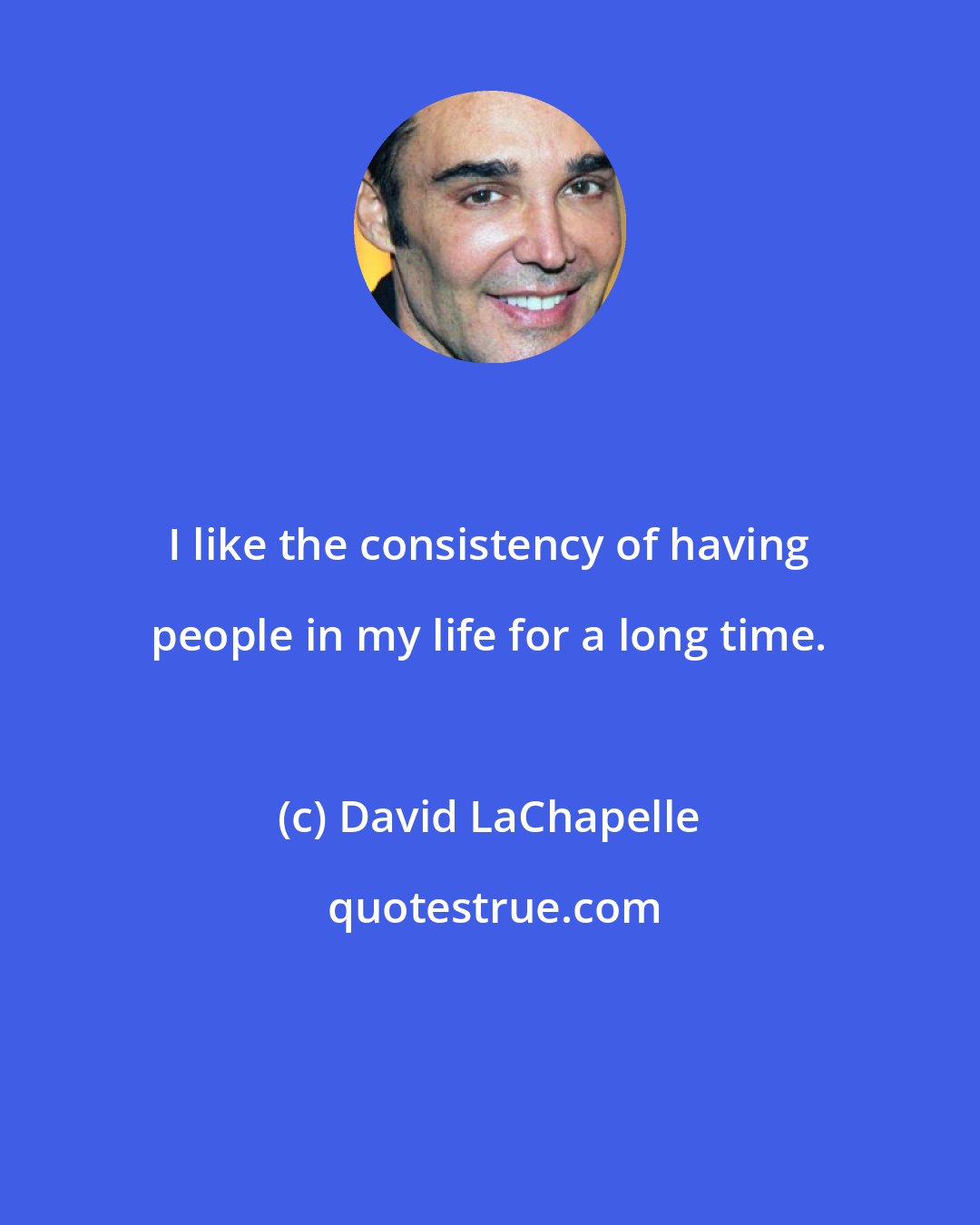 David LaChapelle: I like the consistency of having people in my life for a long time.