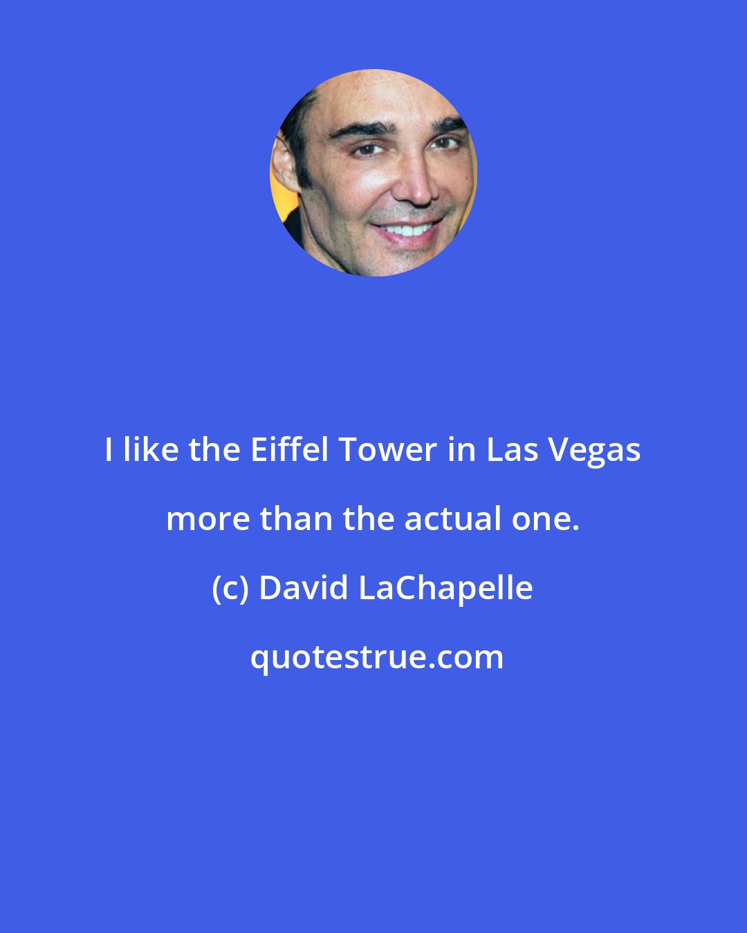 David LaChapelle: I like the Eiffel Tower in Las Vegas more than the actual one.