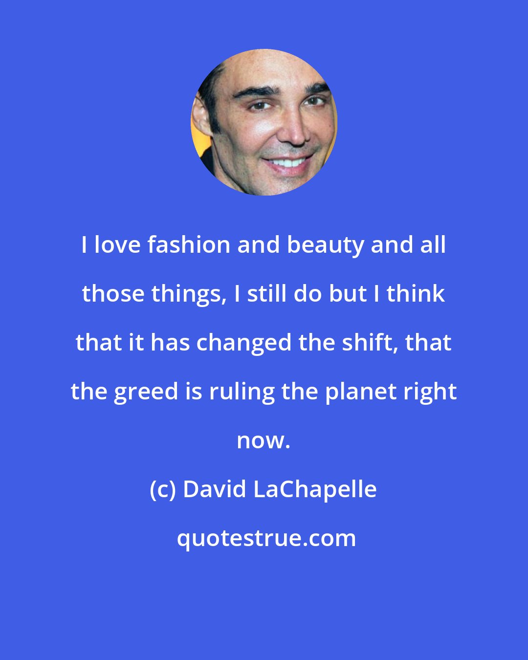 David LaChapelle: I love fashion and beauty and all those things, I still do but I think that it has changed the shift, that the greed is ruling the planet right now.