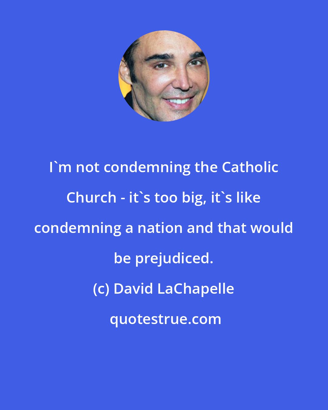 David LaChapelle: I'm not condemning the Catholic Church - it's too big, it's like condemning a nation and that would be prejudiced.