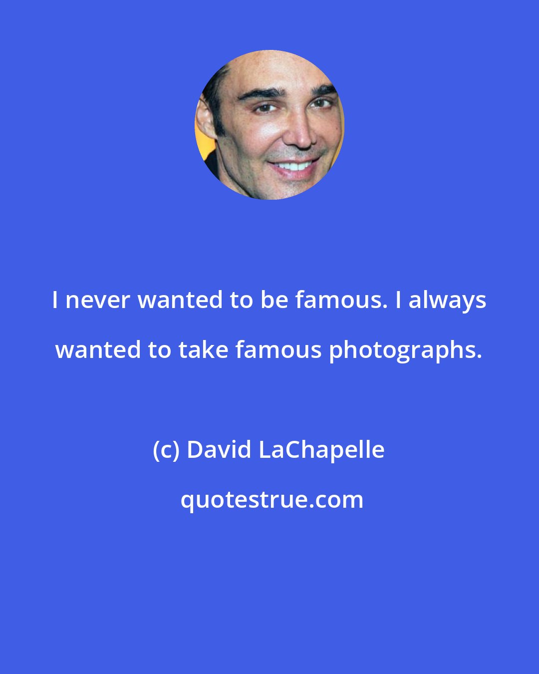 David LaChapelle: I never wanted to be famous. I always wanted to take famous photographs.